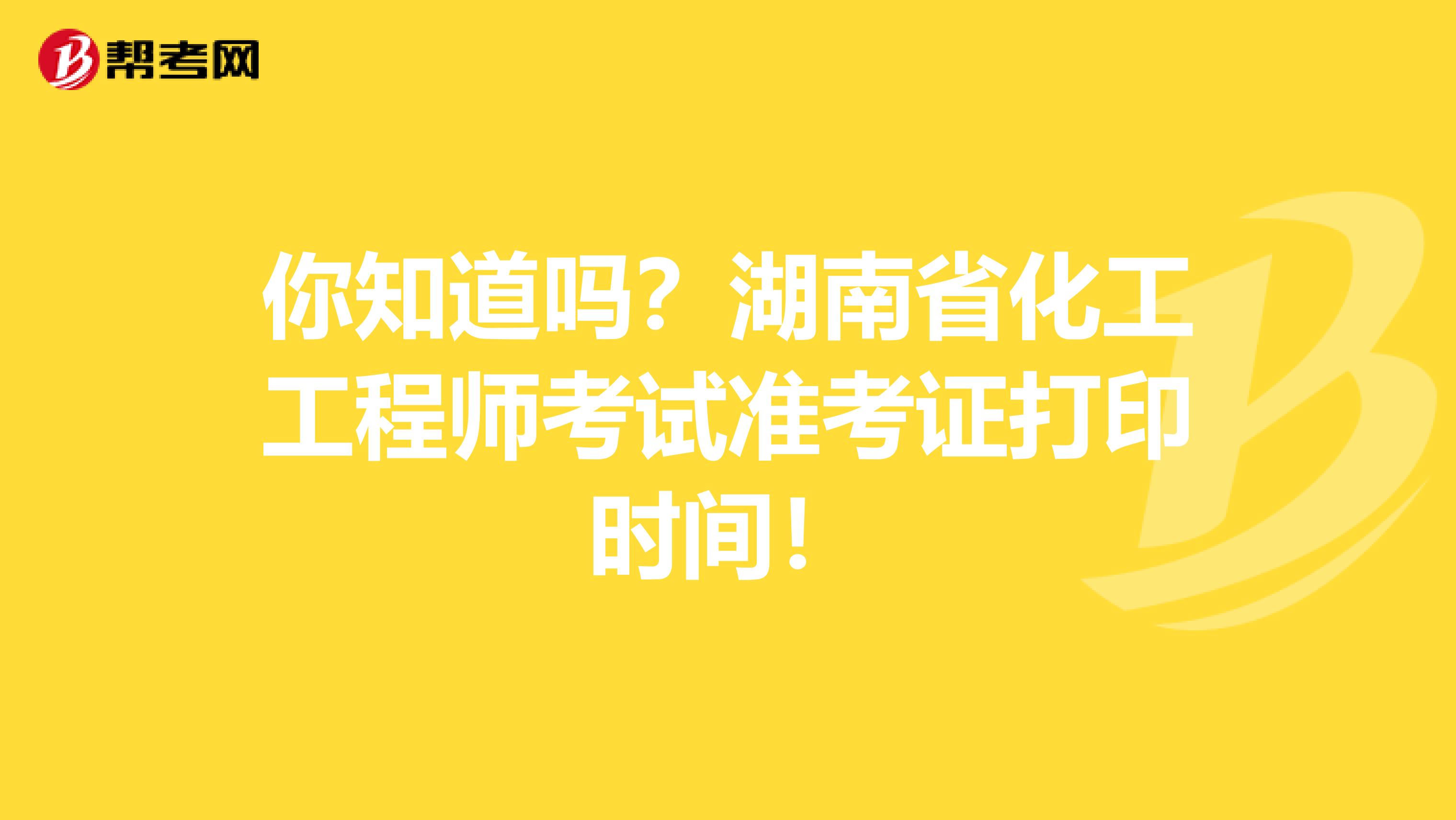 你知道吗？湖南省化工工程师考试准考证打印时间！