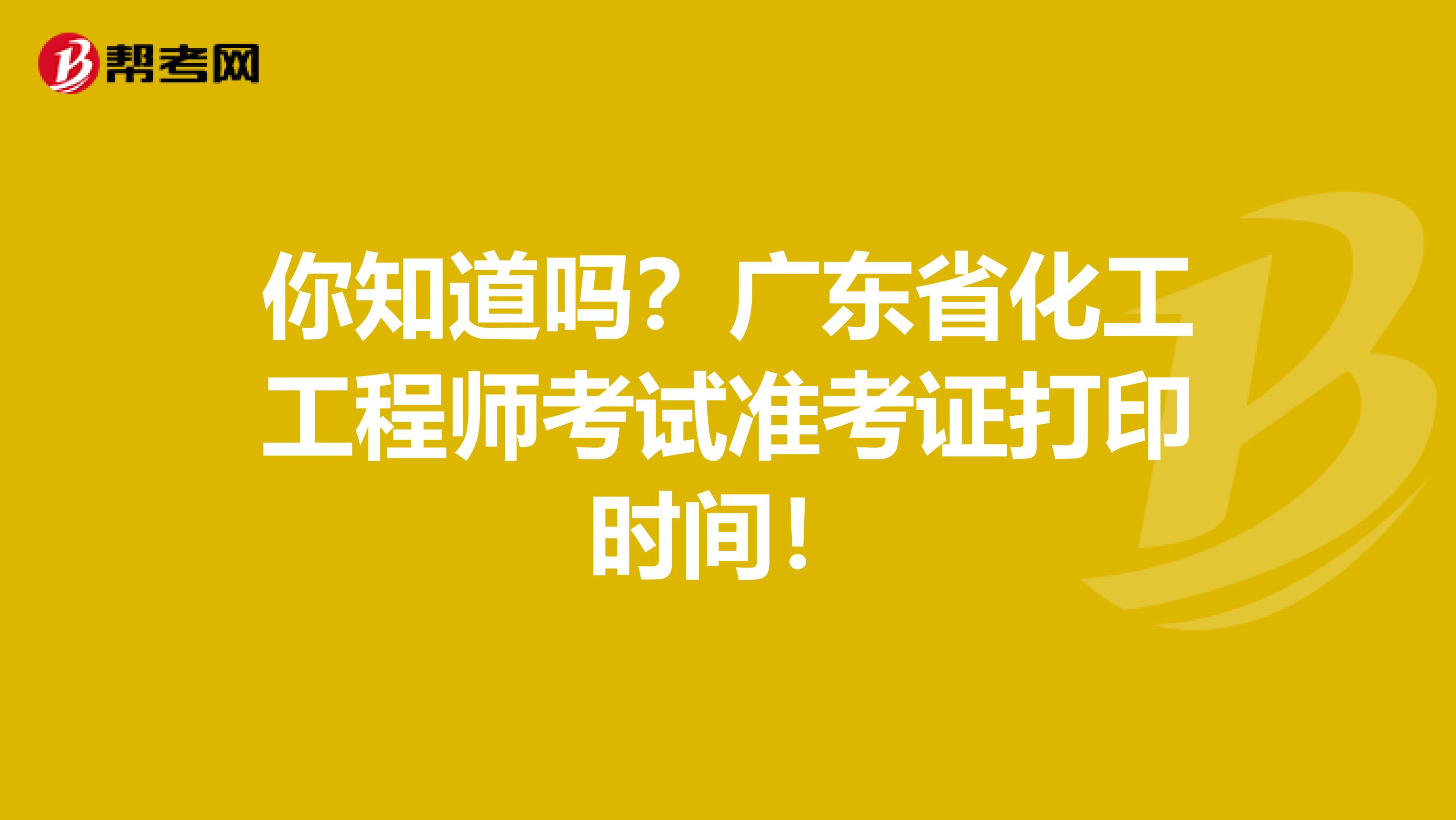 你知道吗？广东省化工工程师考试准考证打印时间！