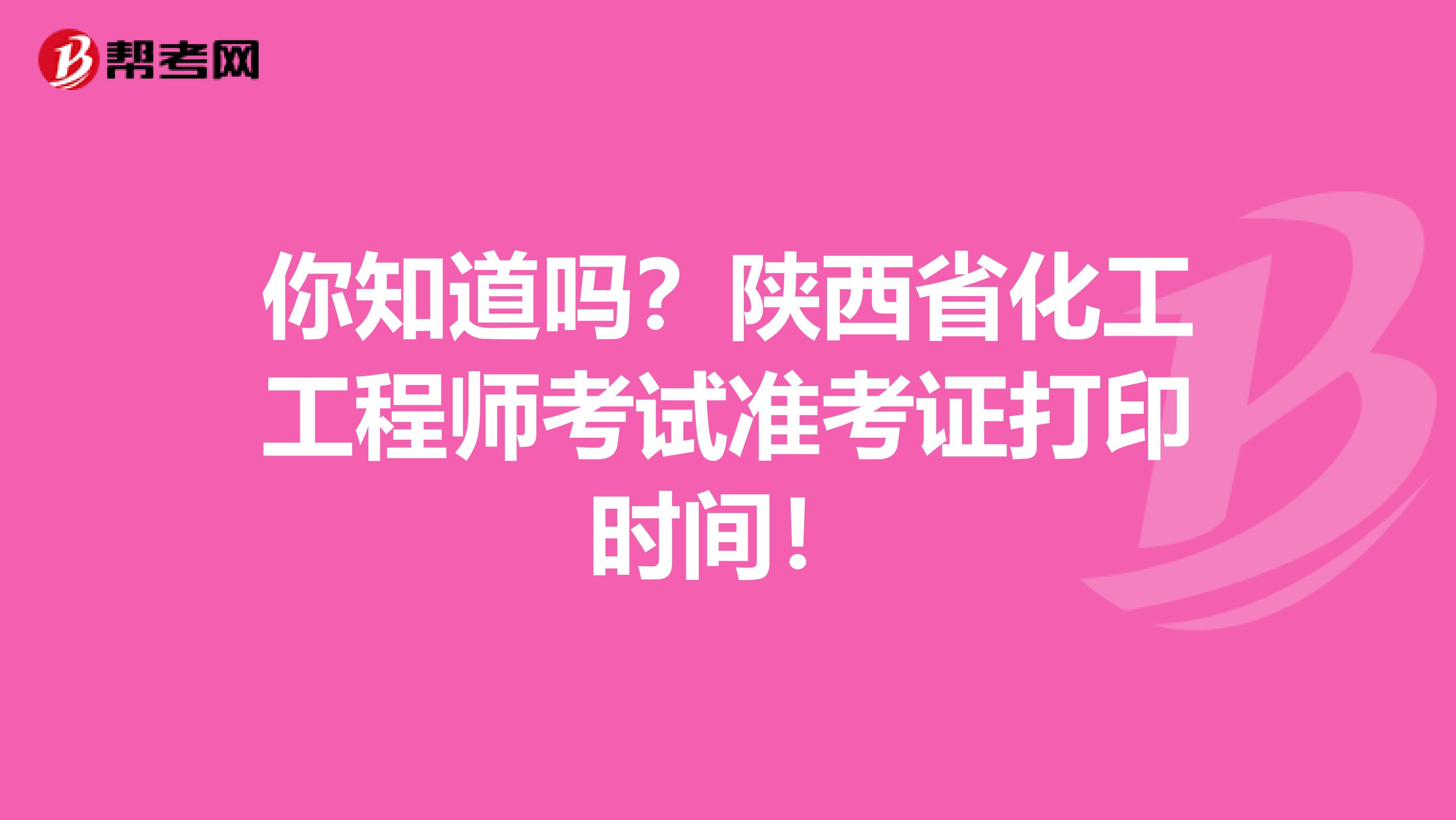 你知道吗？陕西省化工工程师考试准考证打印时间！
