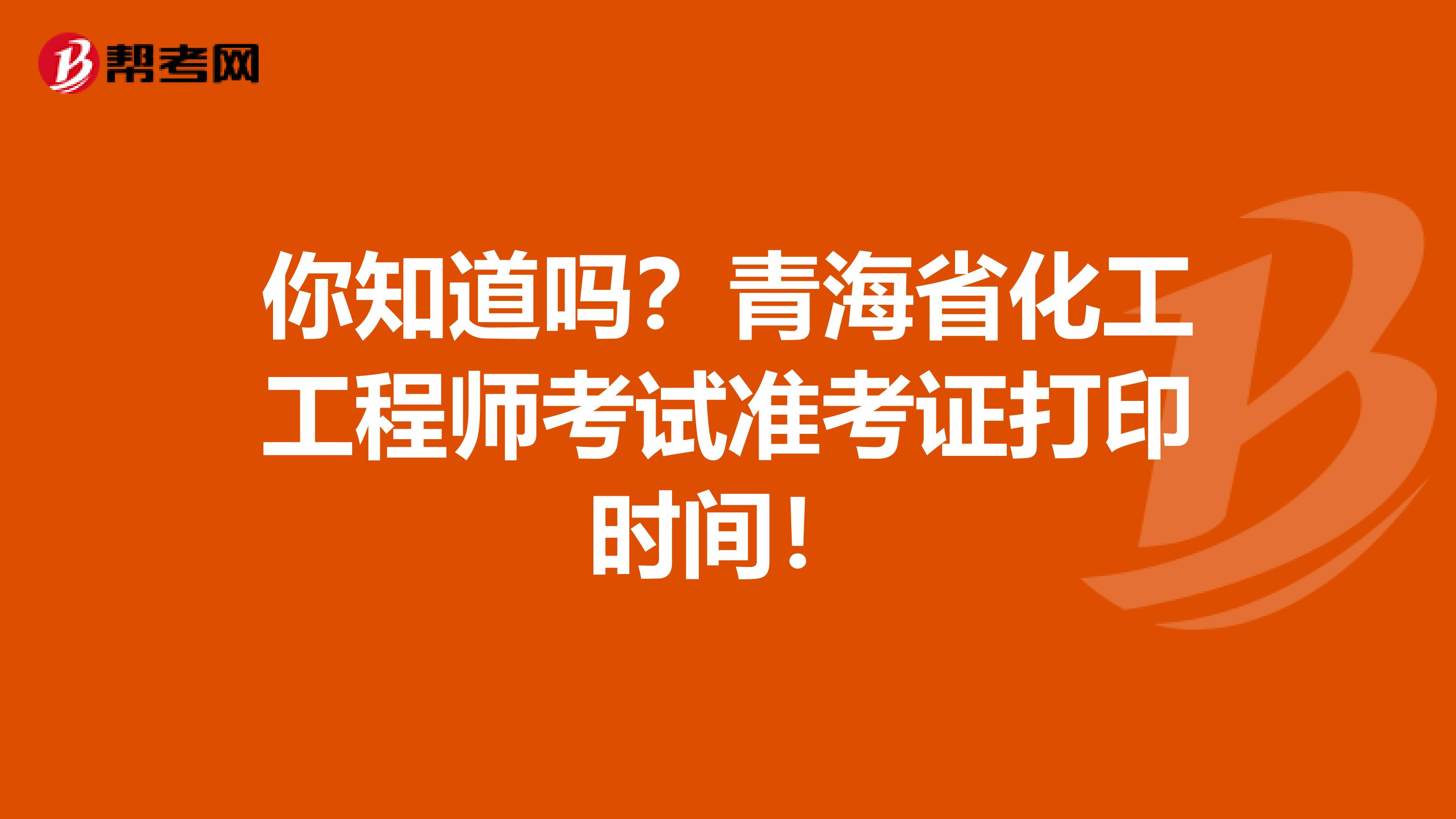 你知道吗？青海省化工工程师考试准考证打印时间！