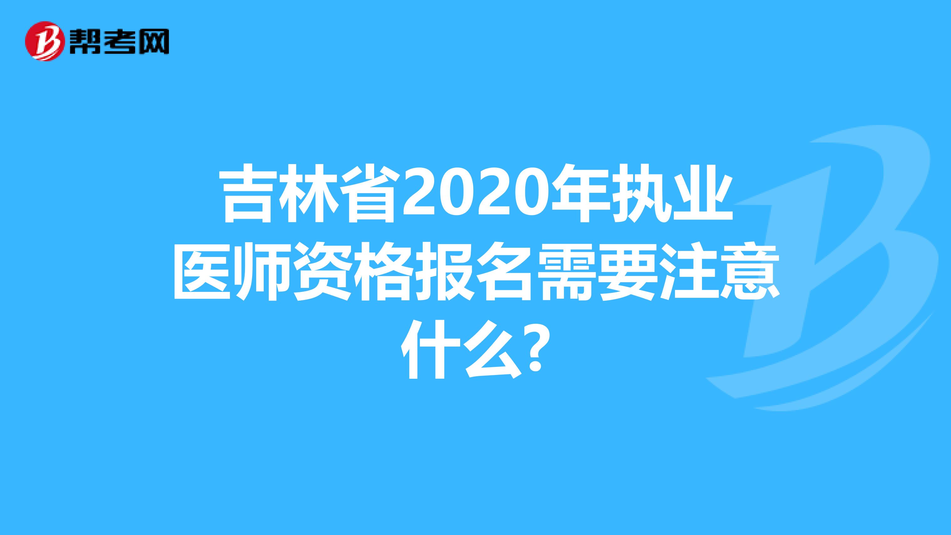 吉林省2020年执业医师资格报名需要注意什么?