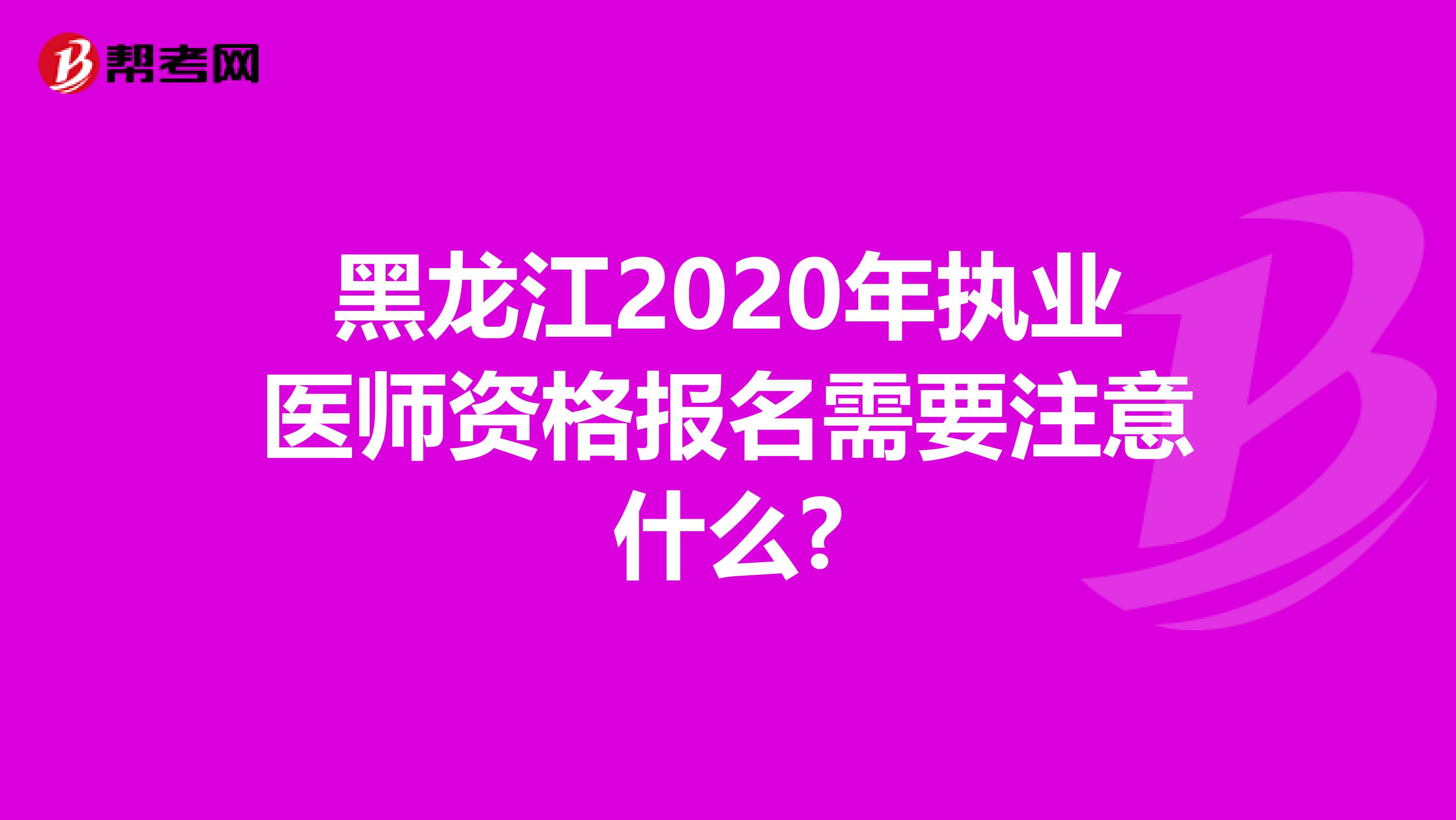 黑龙江2020年执业医师资格报名需要注意什么?
