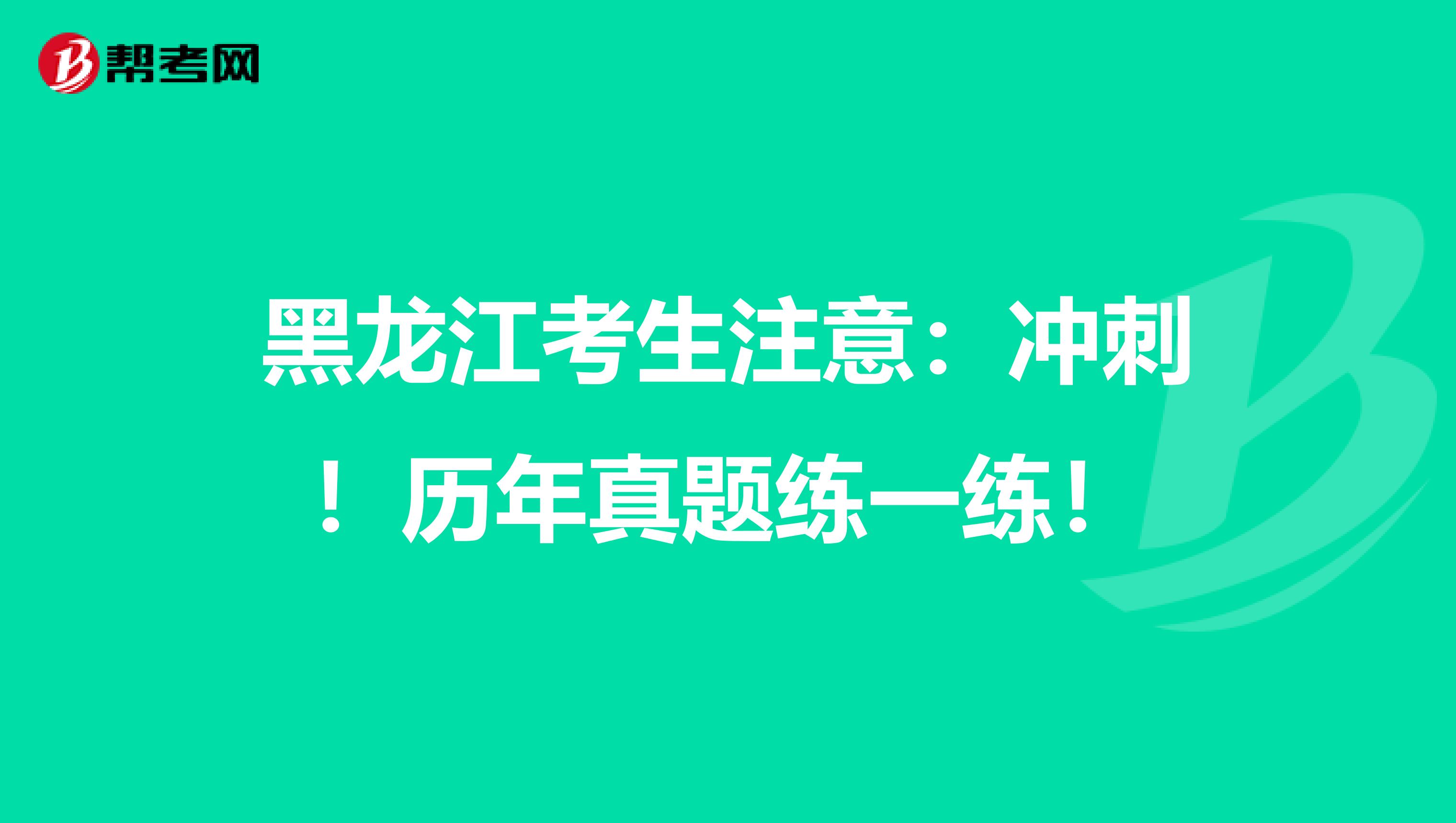 黑龙江考生注意：冲刺！历年真题练一练！