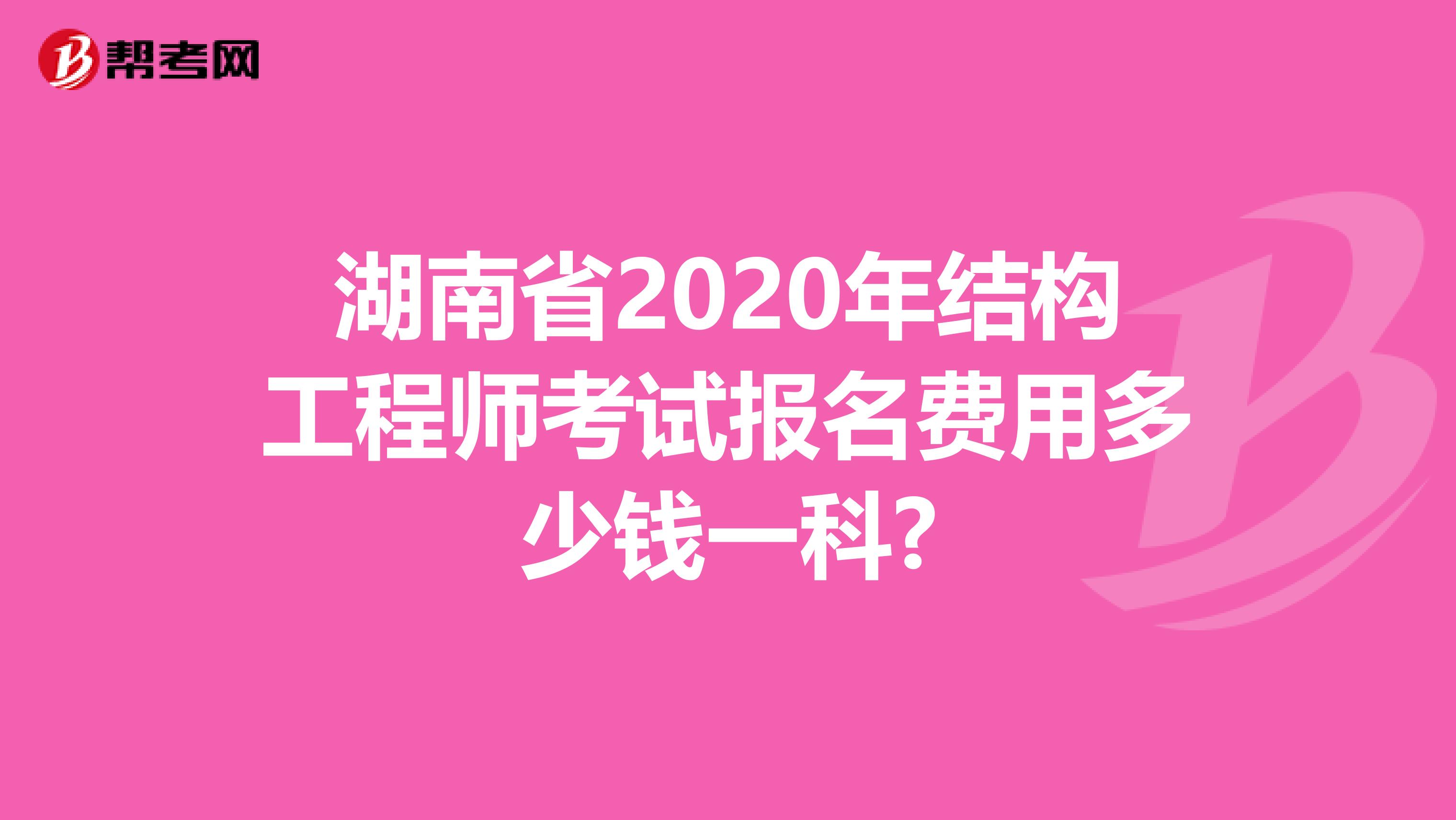 湖南省2020年结构工程师考试报名费用多少钱一科?