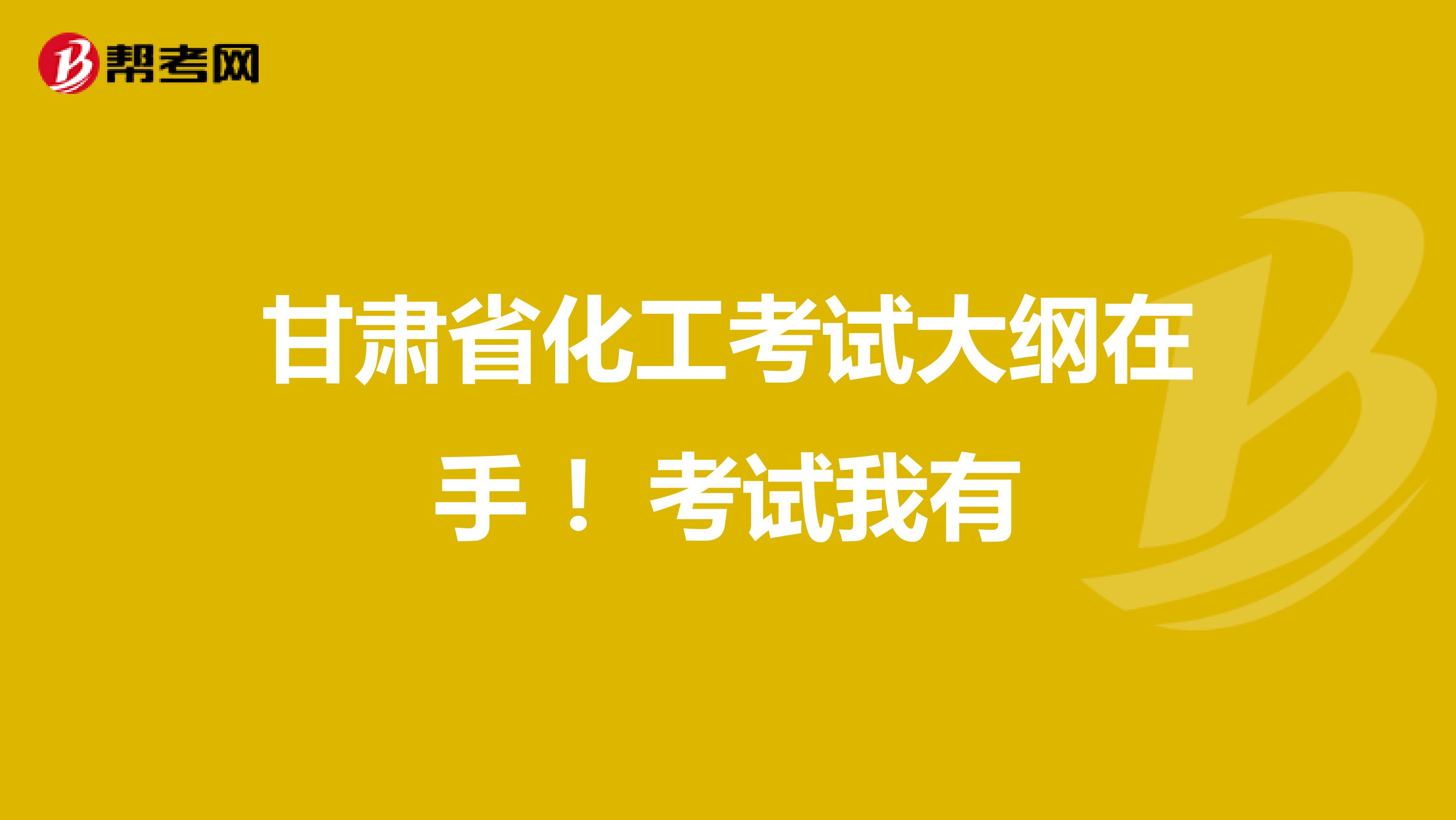 甘肃省化工考试大纲在手 ！考试我有