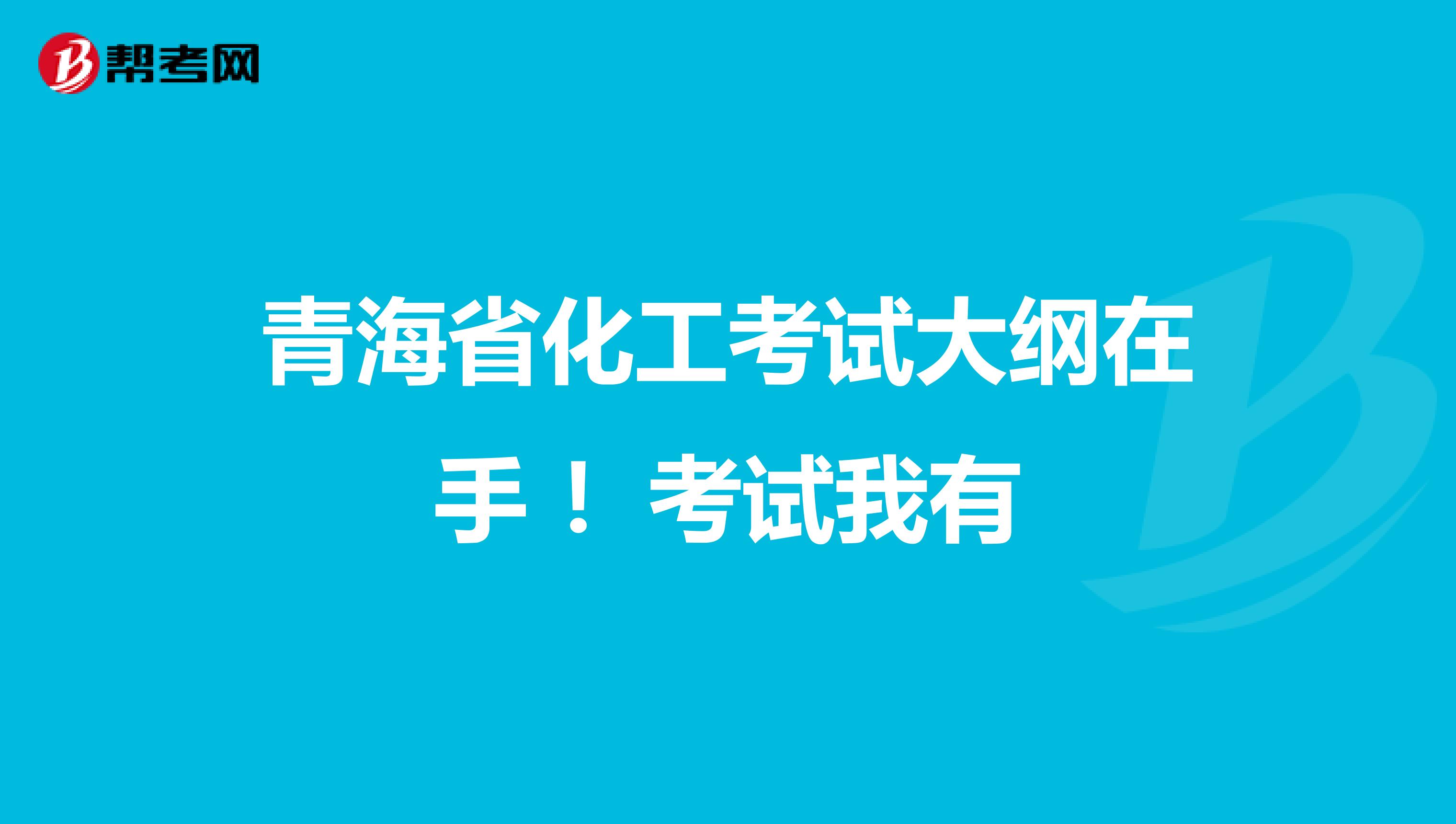 青海省化工考试大纲在手 !考试我有