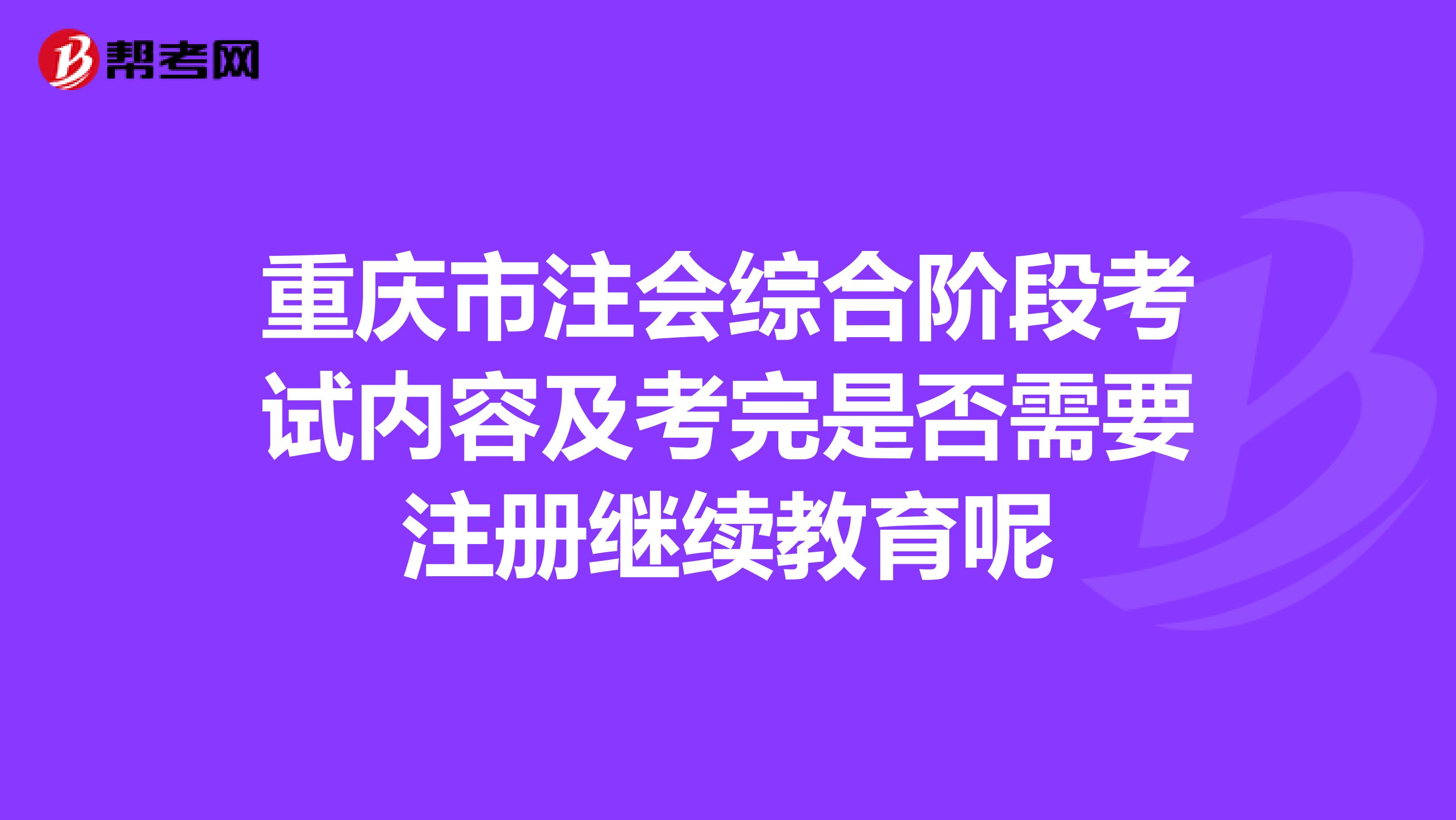 重慶市注會(huì)綜合階段考試內(nèi)容及考完是否需要注冊(cè)繼續(xù)教育呢