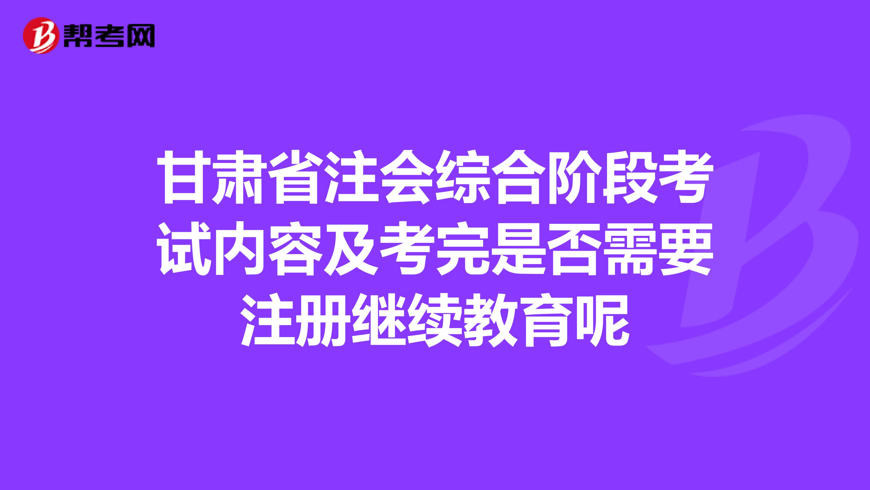 甘肅省注會綜合階段考試內(nèi)容及考完是否需要注冊繼續(xù)教育呢