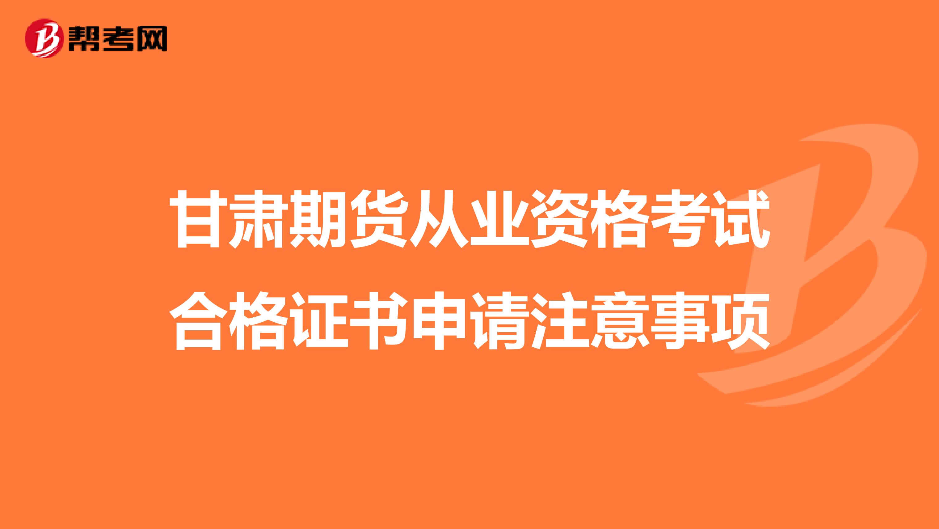 甘肃期货从业资格考试合格证书申请注意事项