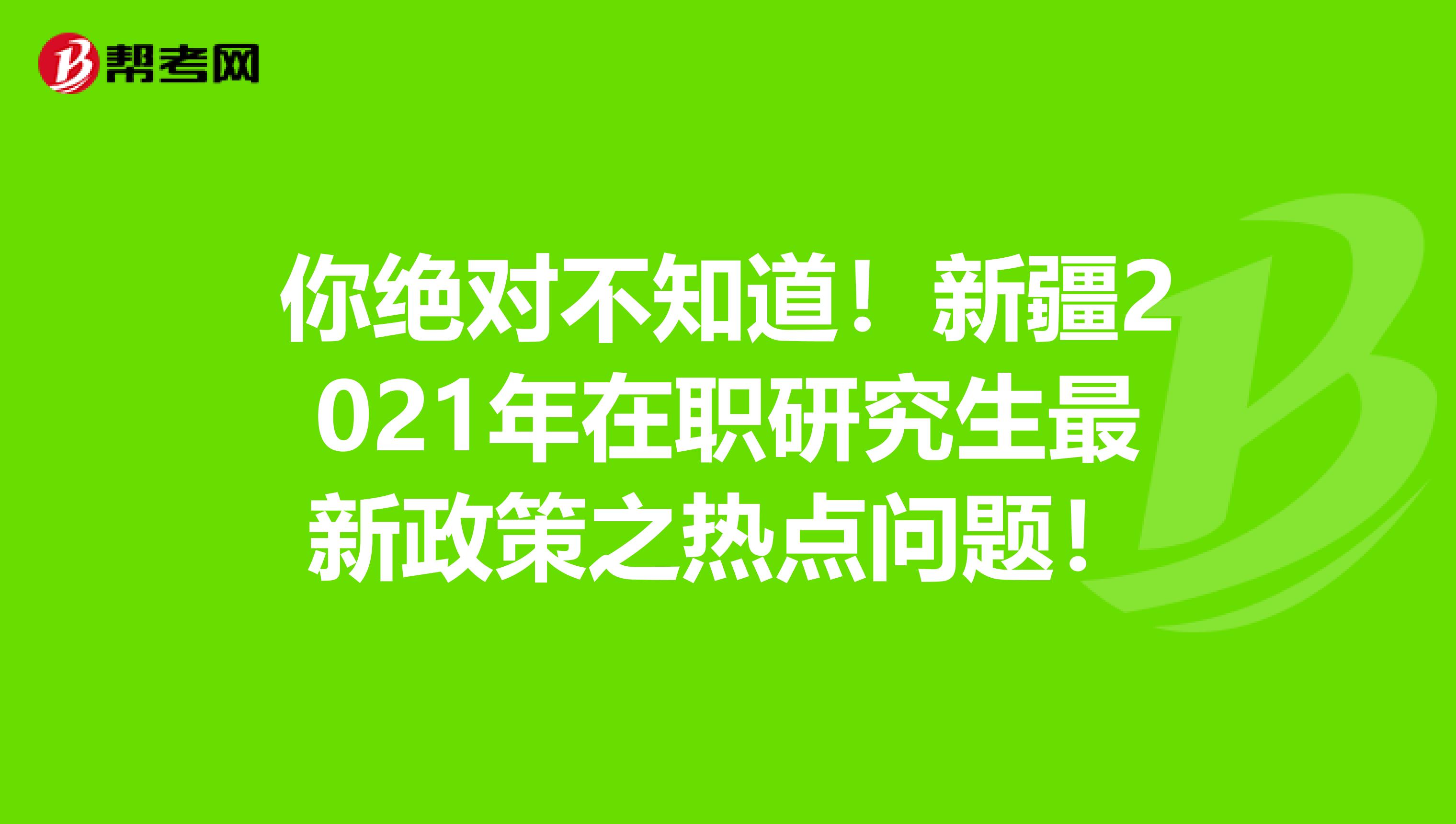 你绝对不知道！新疆2021年在职研究生最新政策之热点问题！