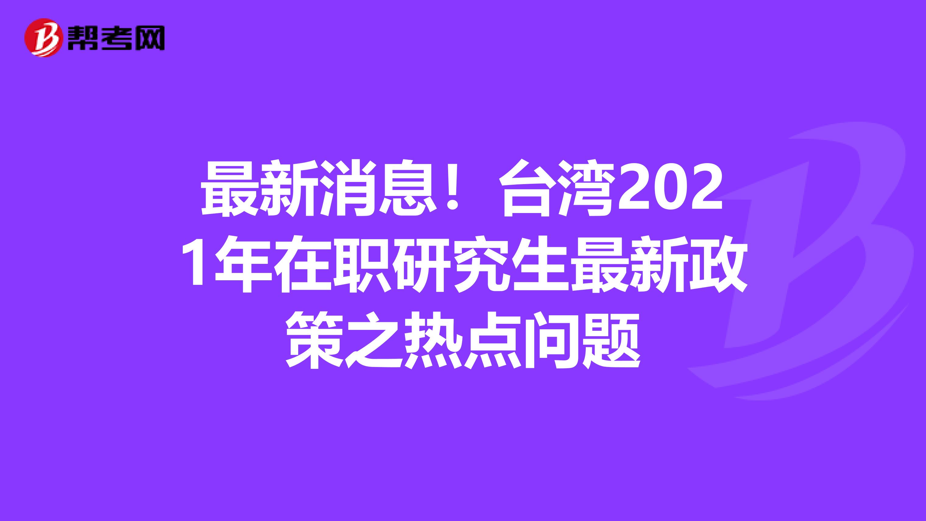 最新消息！台湾2021年在职研究生最新政策之热点问题