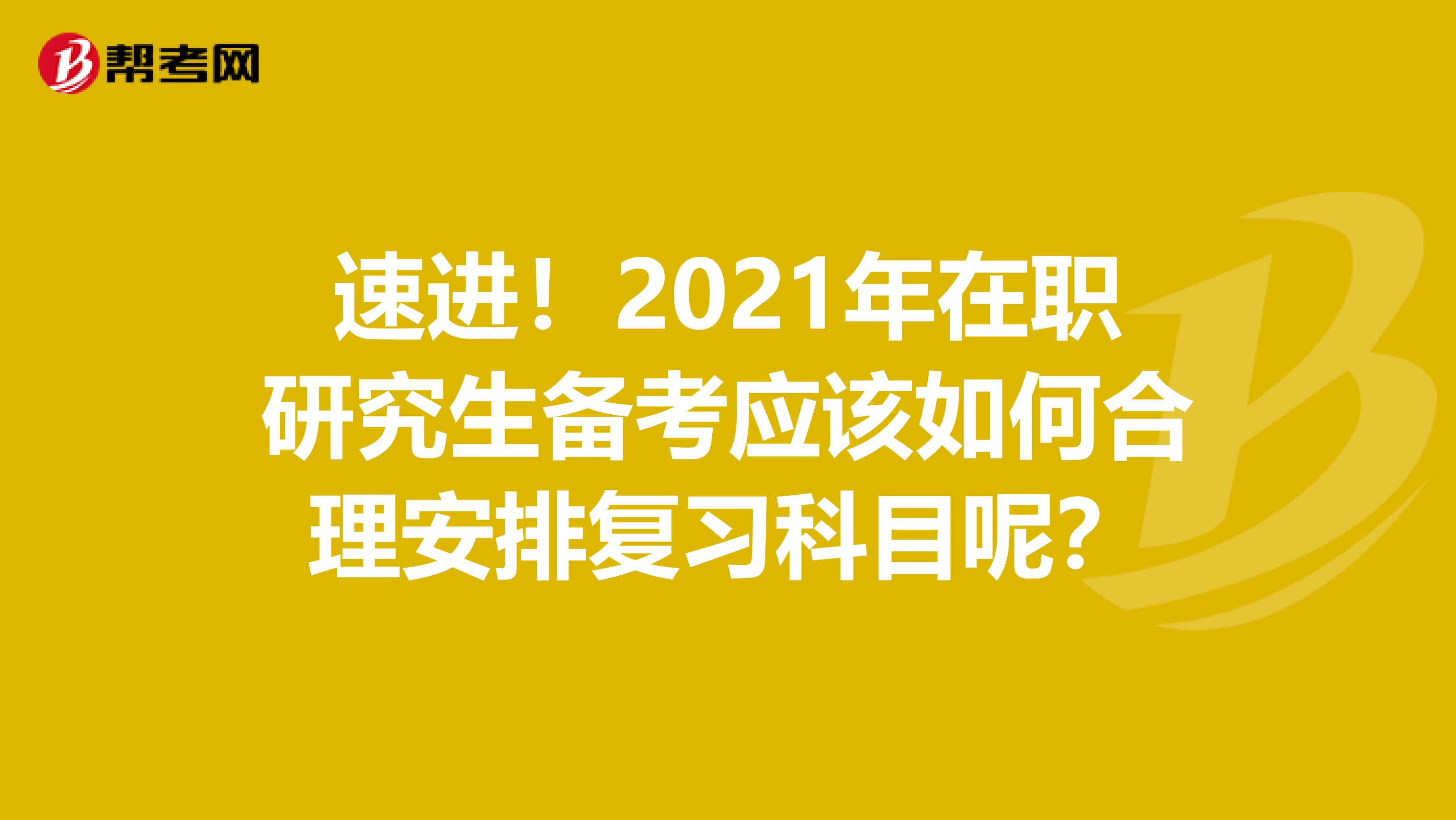 速进！2021年在职研究生备考应该如何合理安排复习科目呢？