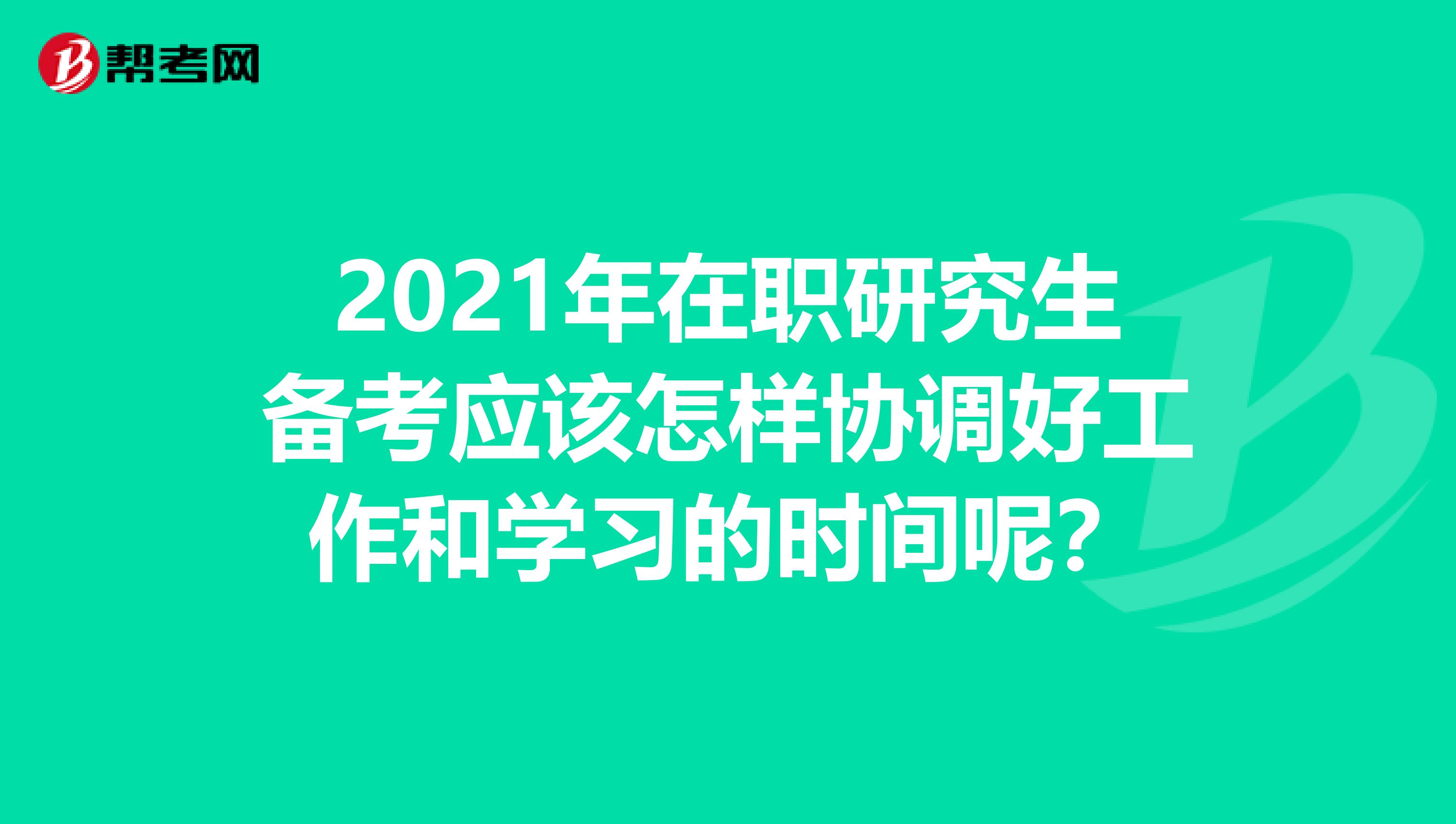 2021年在职研究生备考应该怎样协调好工作和学习的时间呢？