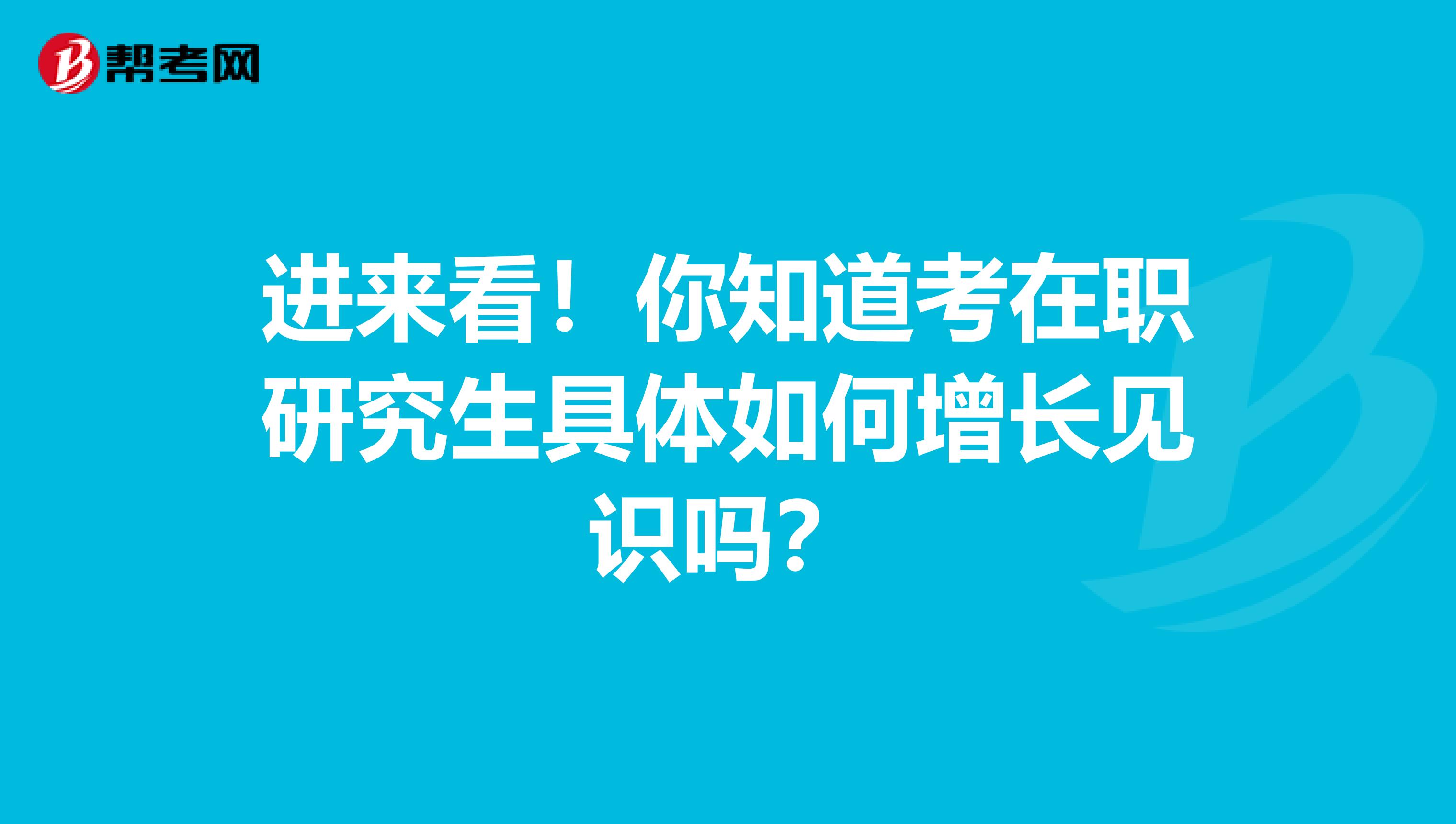 进来看！你知道考在职研究生具体如何增长见识吗？