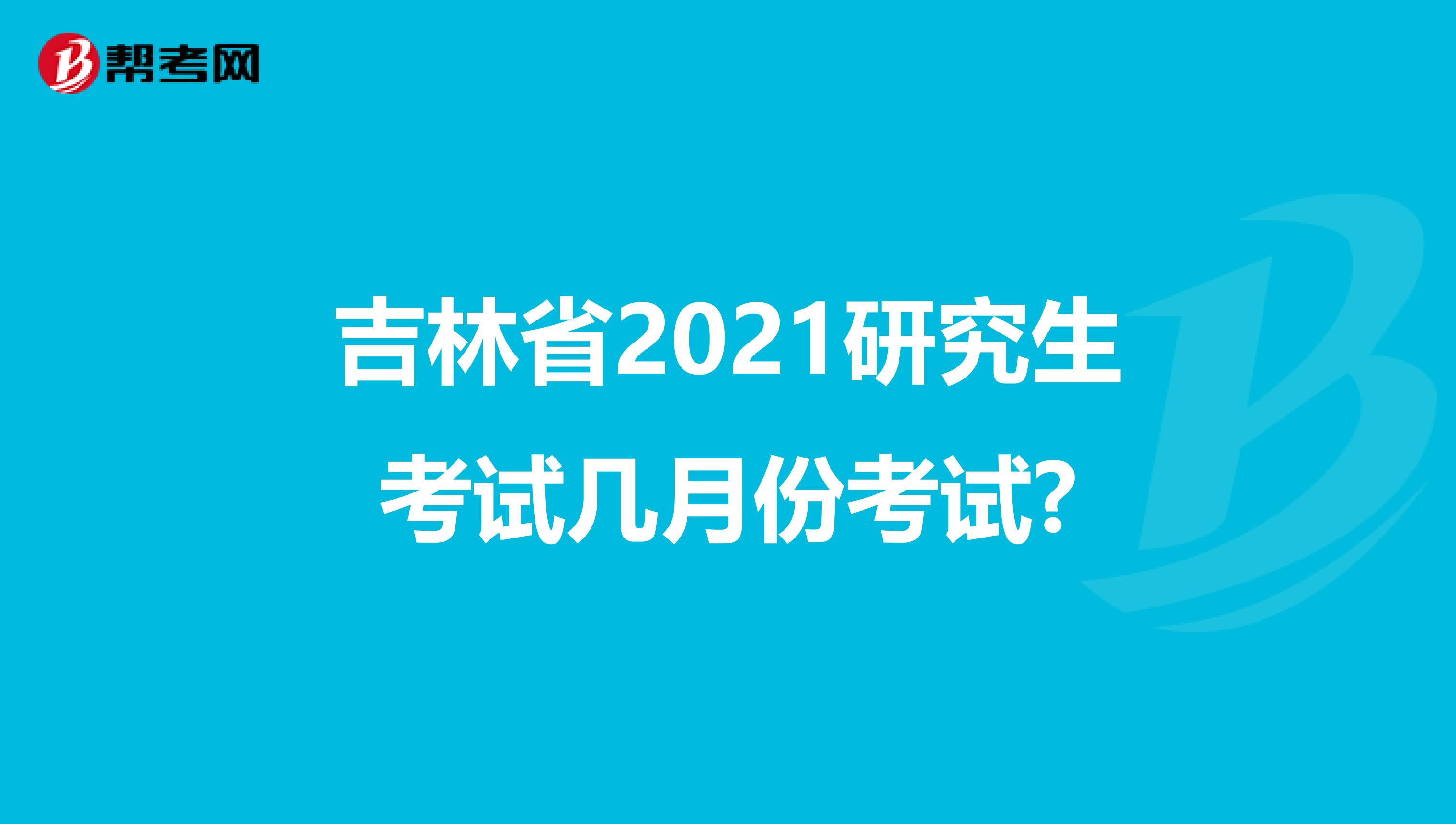 吉林省2021研究生考试几月份考试?