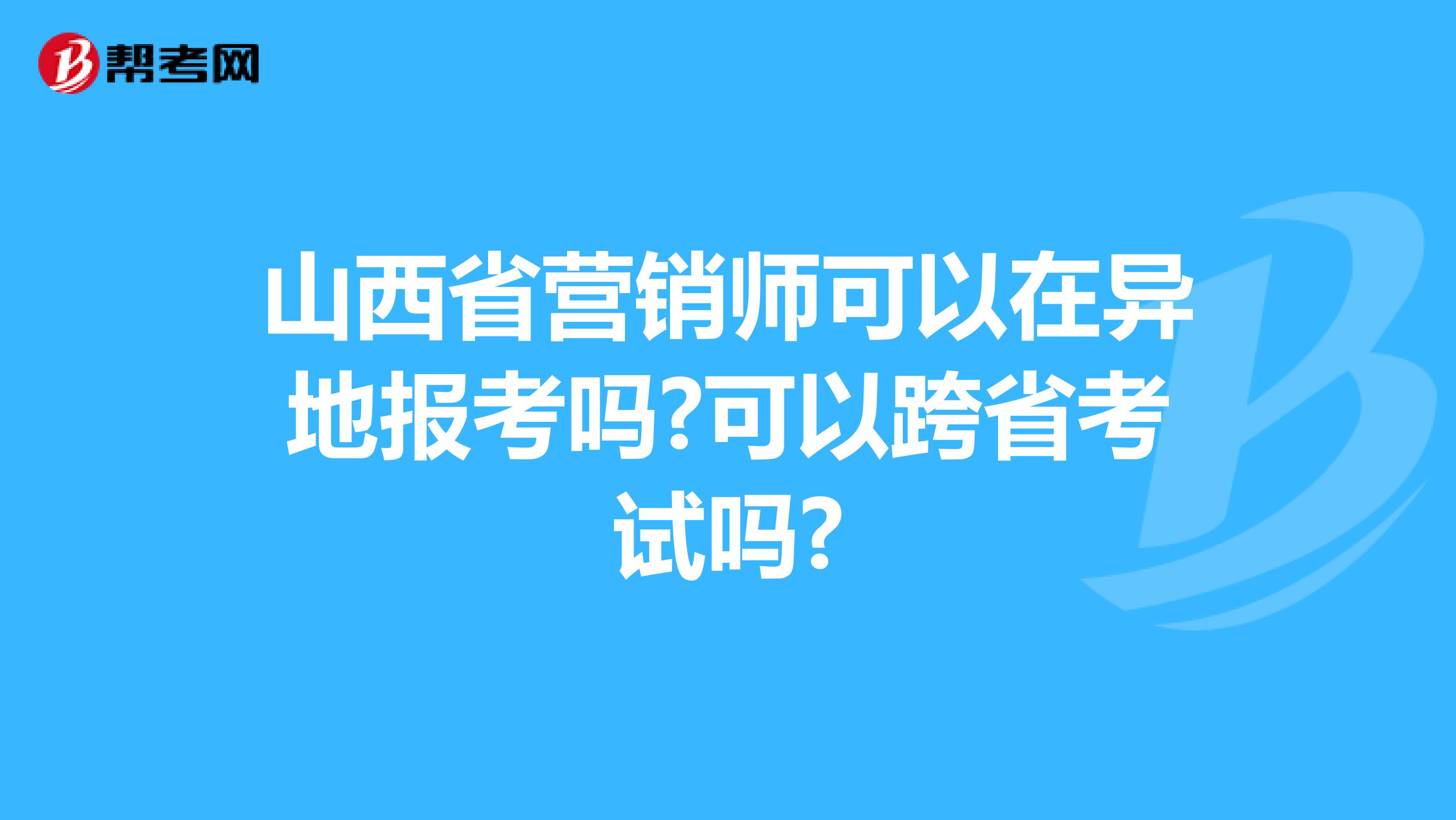 山西省营销师可以在异地报考吗?可以跨省考试吗?