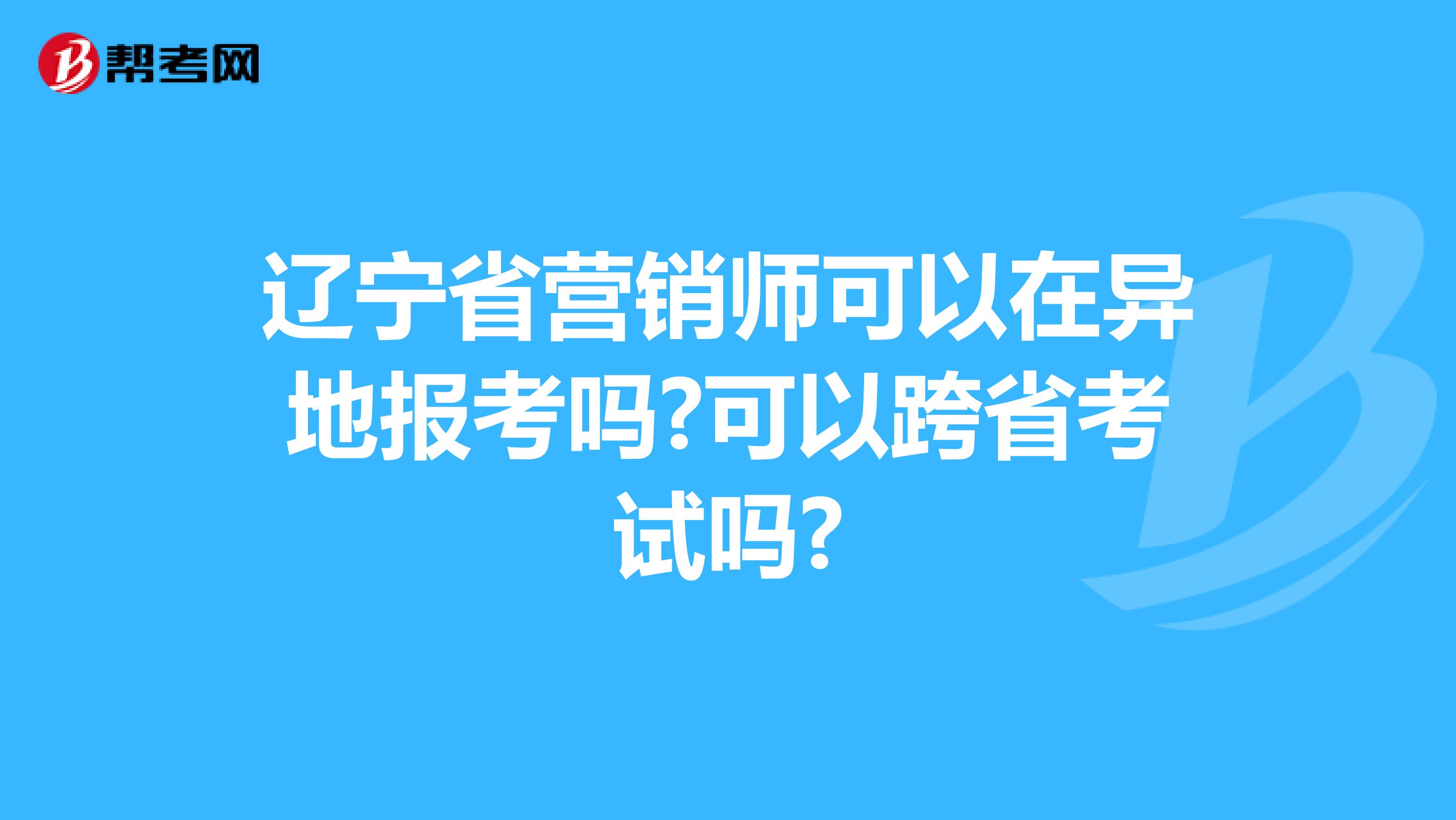 辽宁省营销师可以在异地报考吗?可以跨省考试吗?