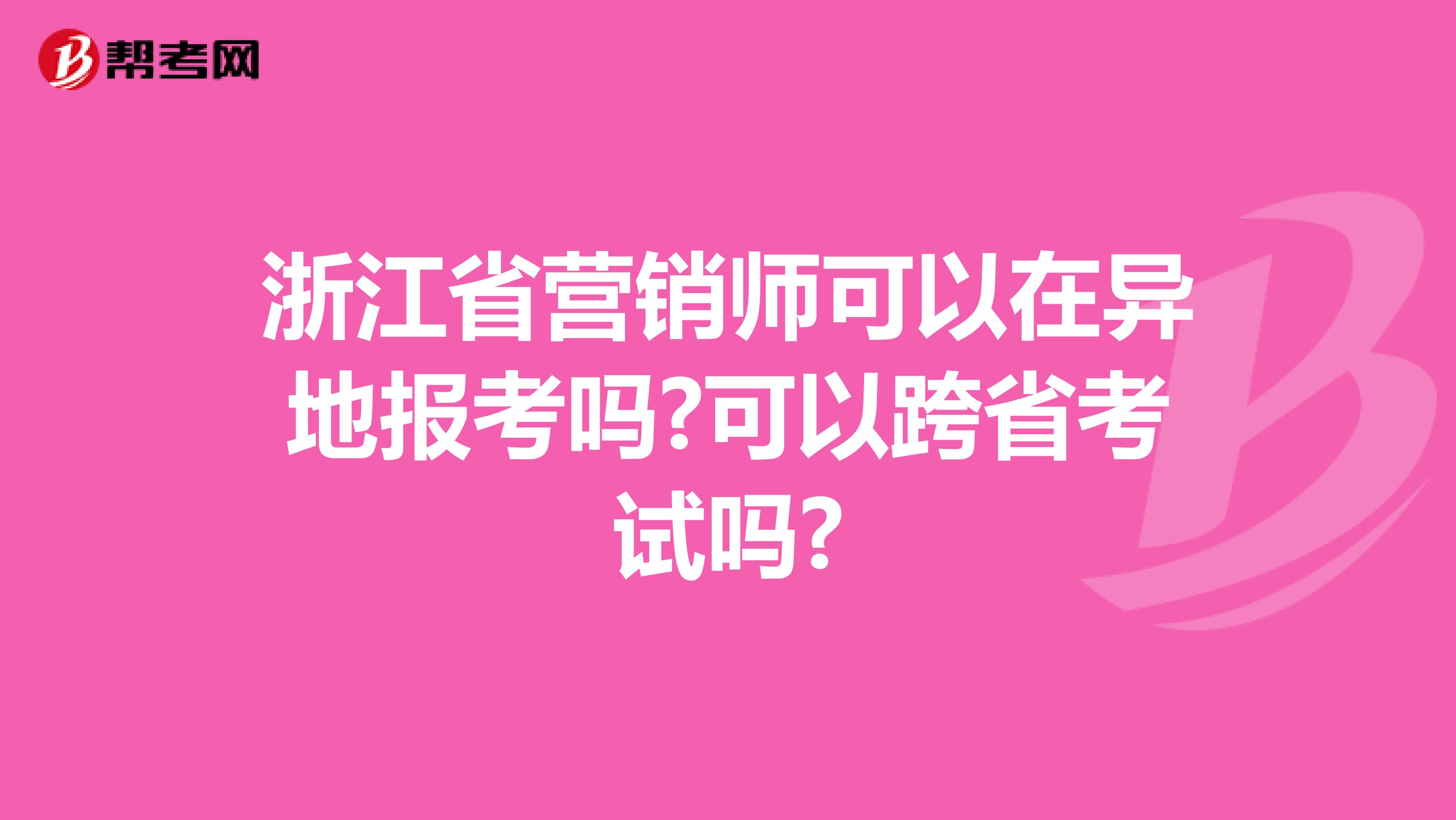 浙江省营销师可以在异地报考吗?可以跨省考试吗?