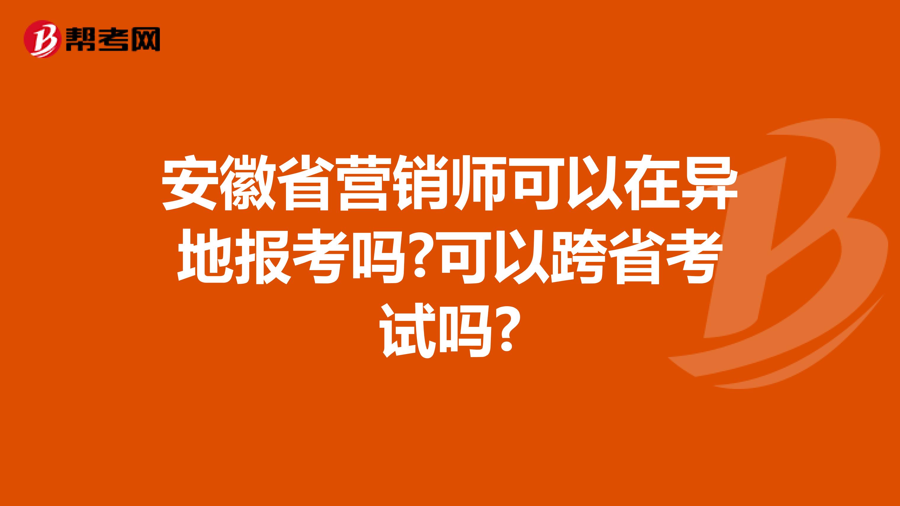安徽省营销师可以在异地报考吗?可以跨省考试吗?