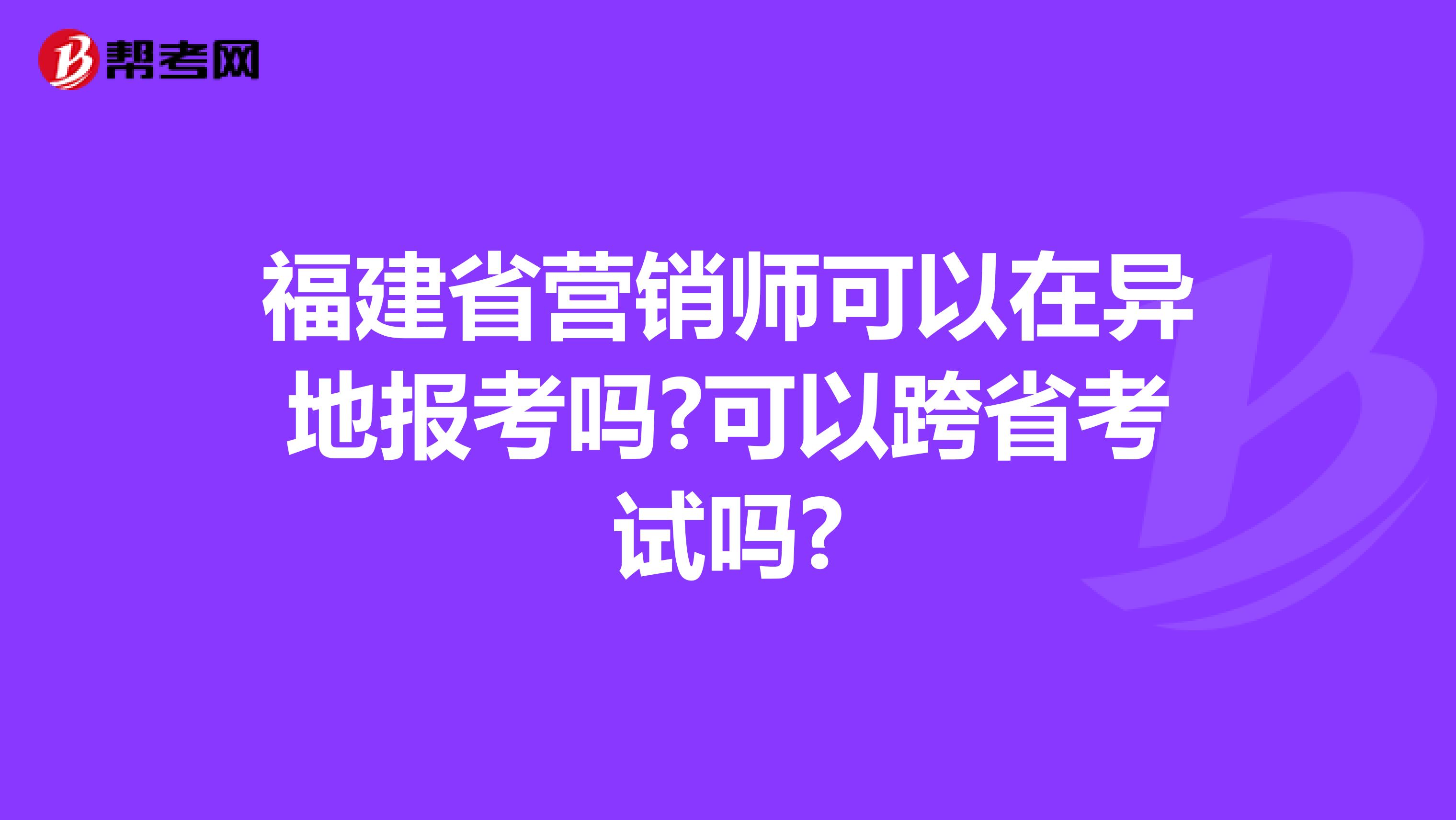 福建省营销师可以在异地报考吗?可以跨省考试吗?