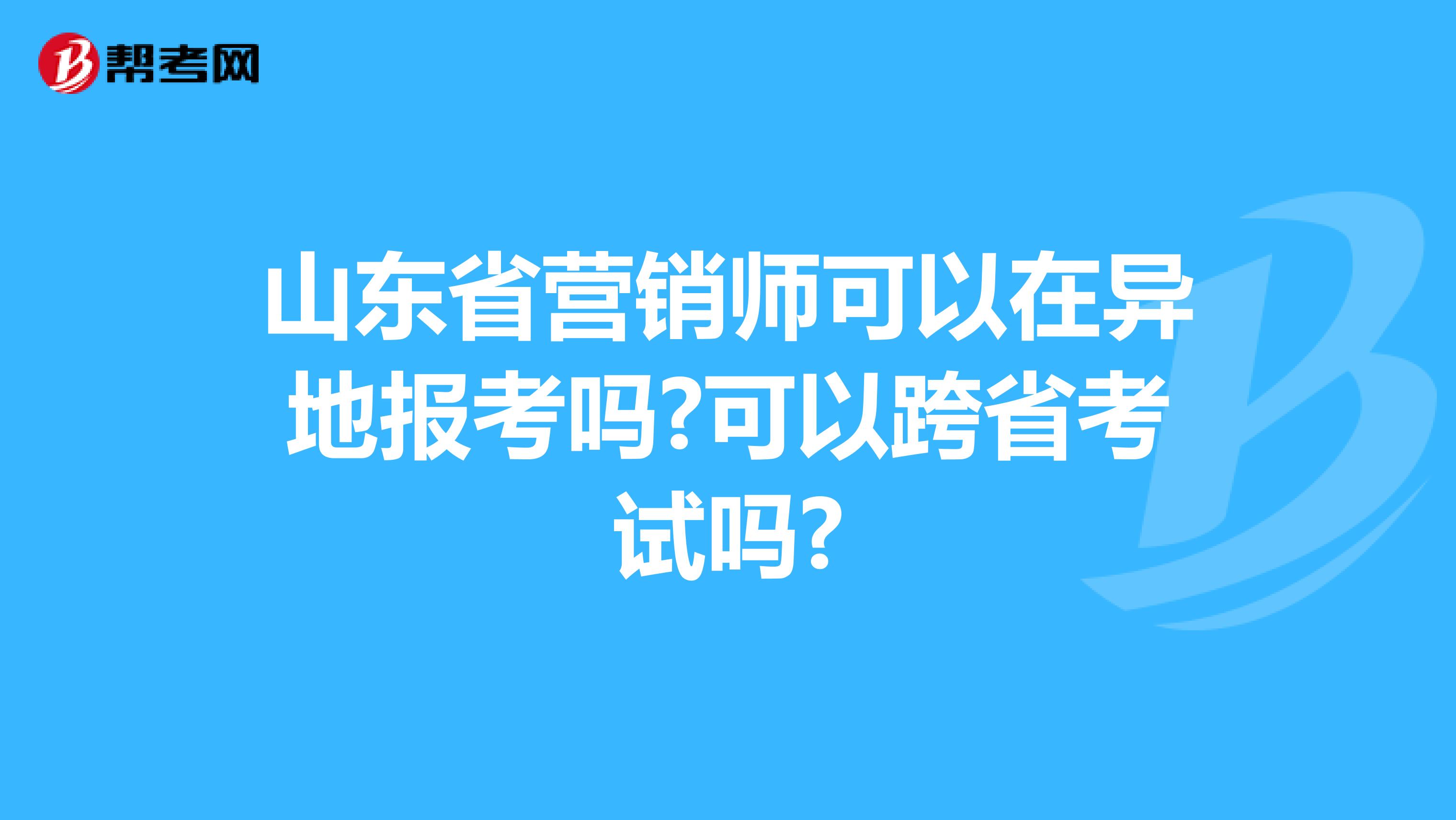 山东省营销师可以在异地报考吗?可以跨省考试吗?