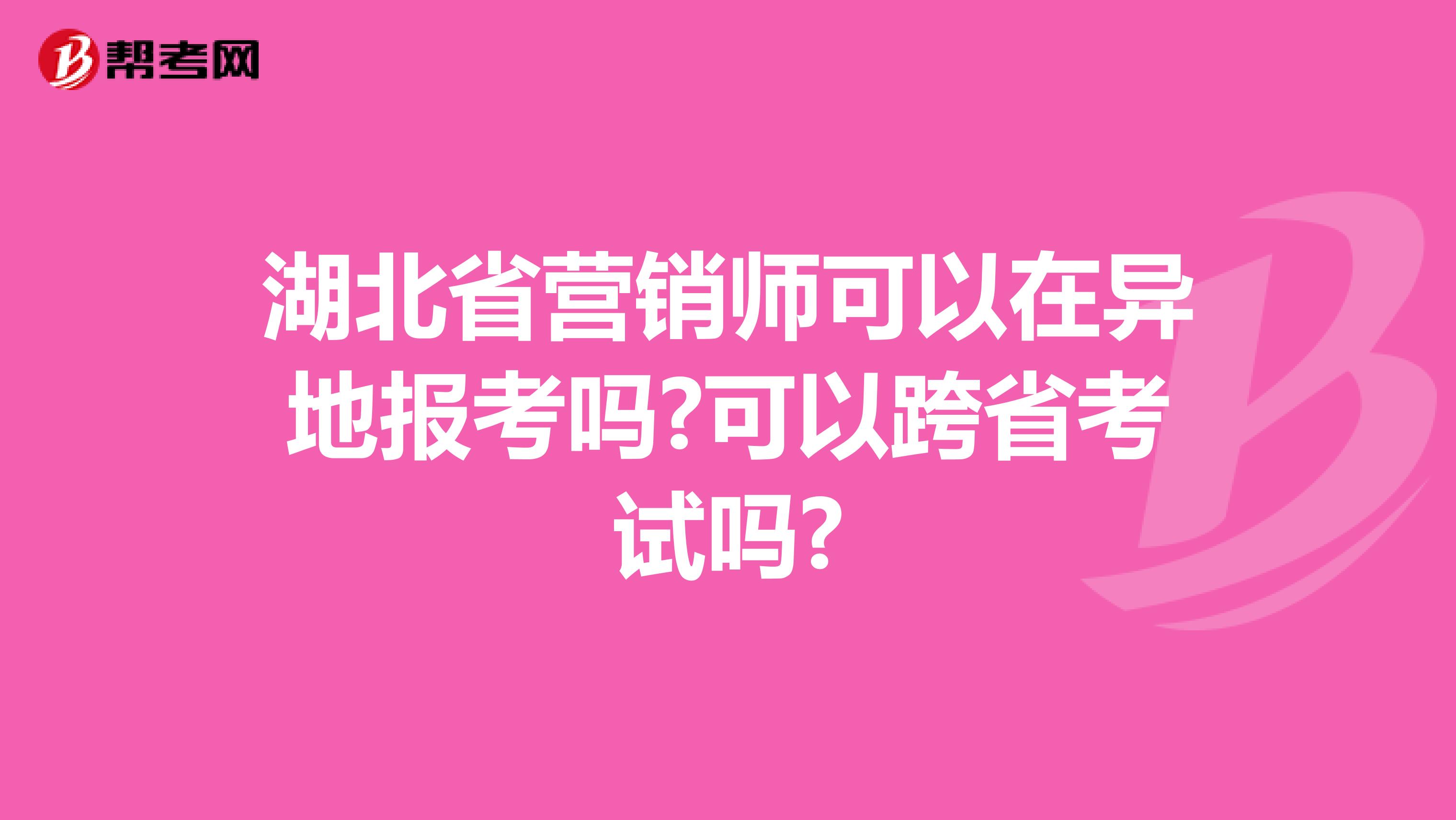 湖北省营销师可以在异地报考吗?可以跨省考试吗?