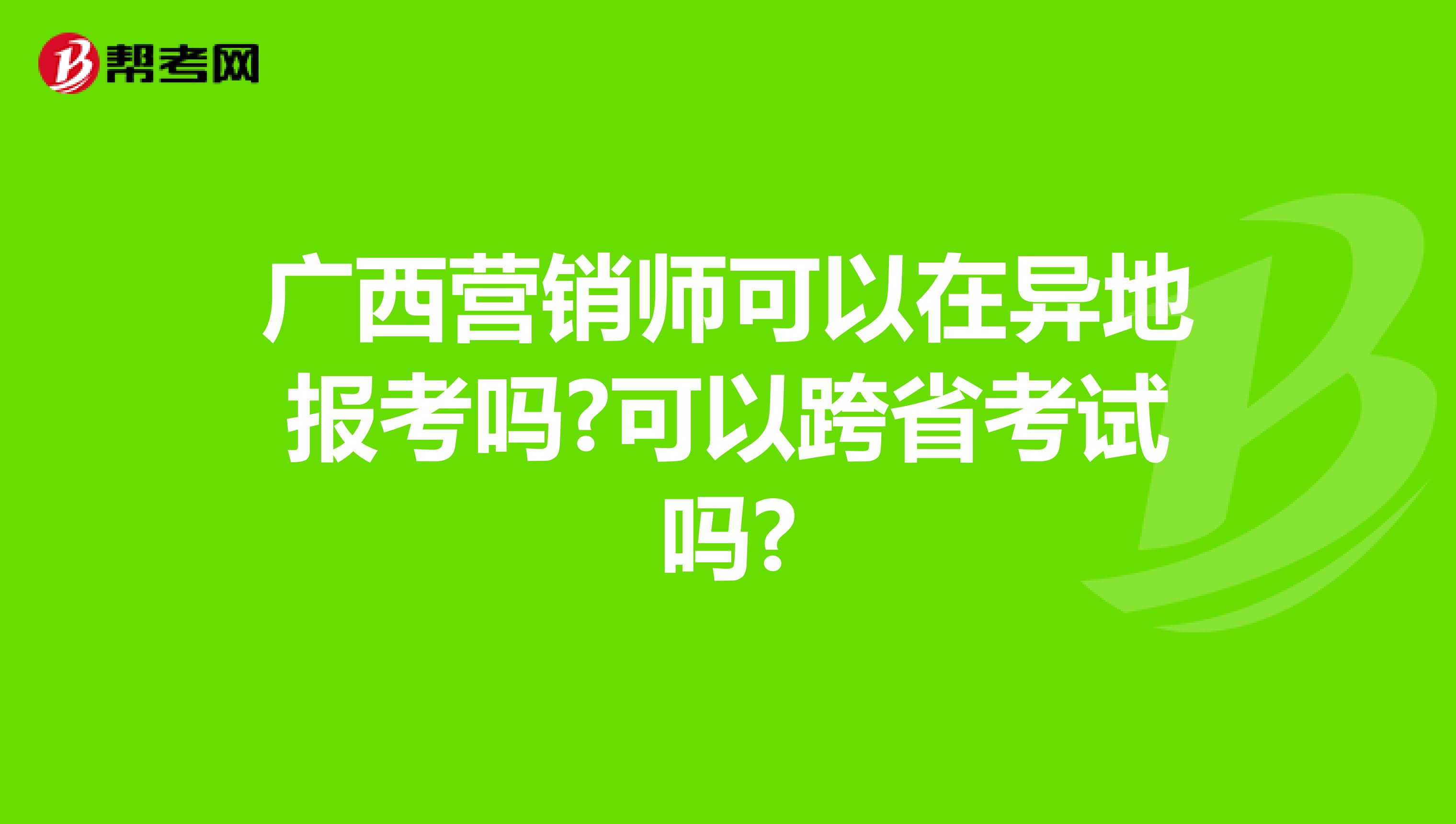 广西营销师可以在异地报考吗?可以跨省考试吗?