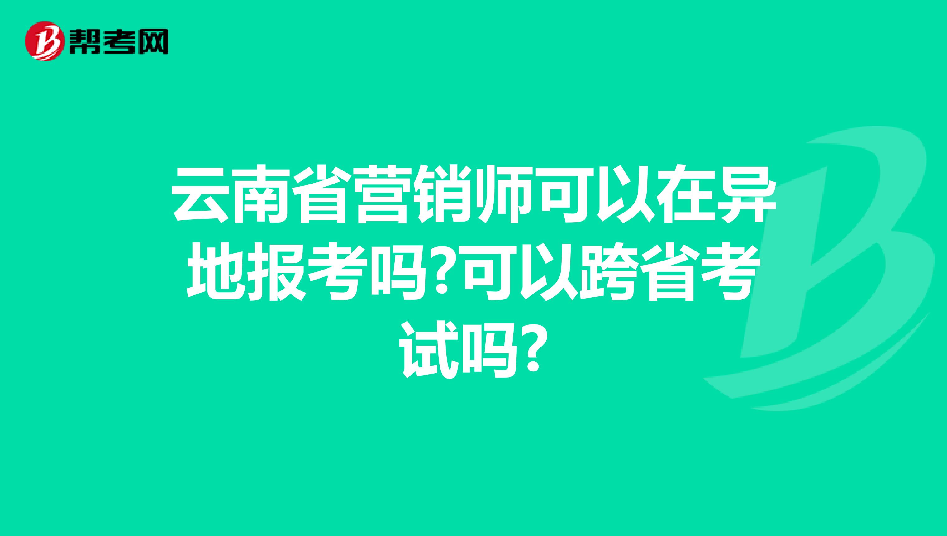 云南省营销师可以在异地报考吗?可以跨省考试吗?