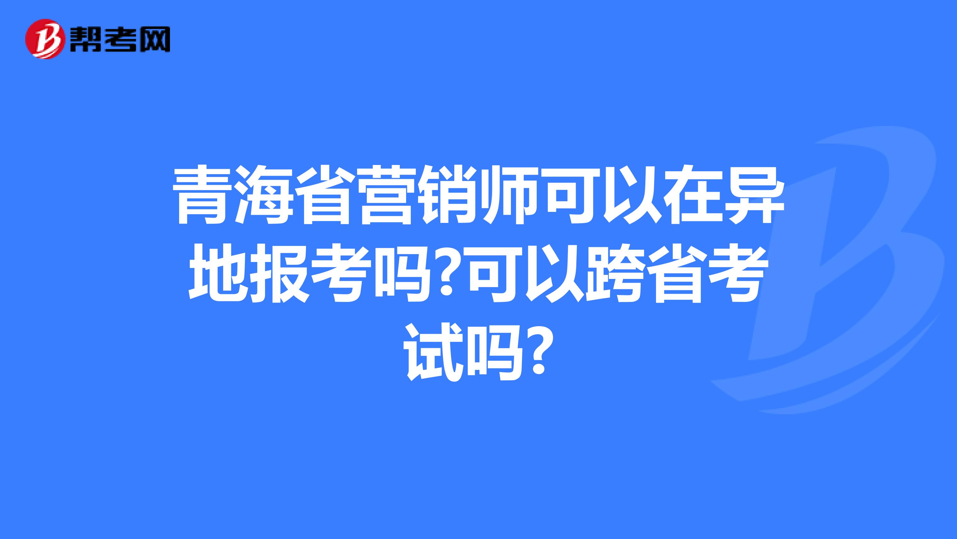 青海省营销师可以在异地报考吗?可以跨省考试吗?