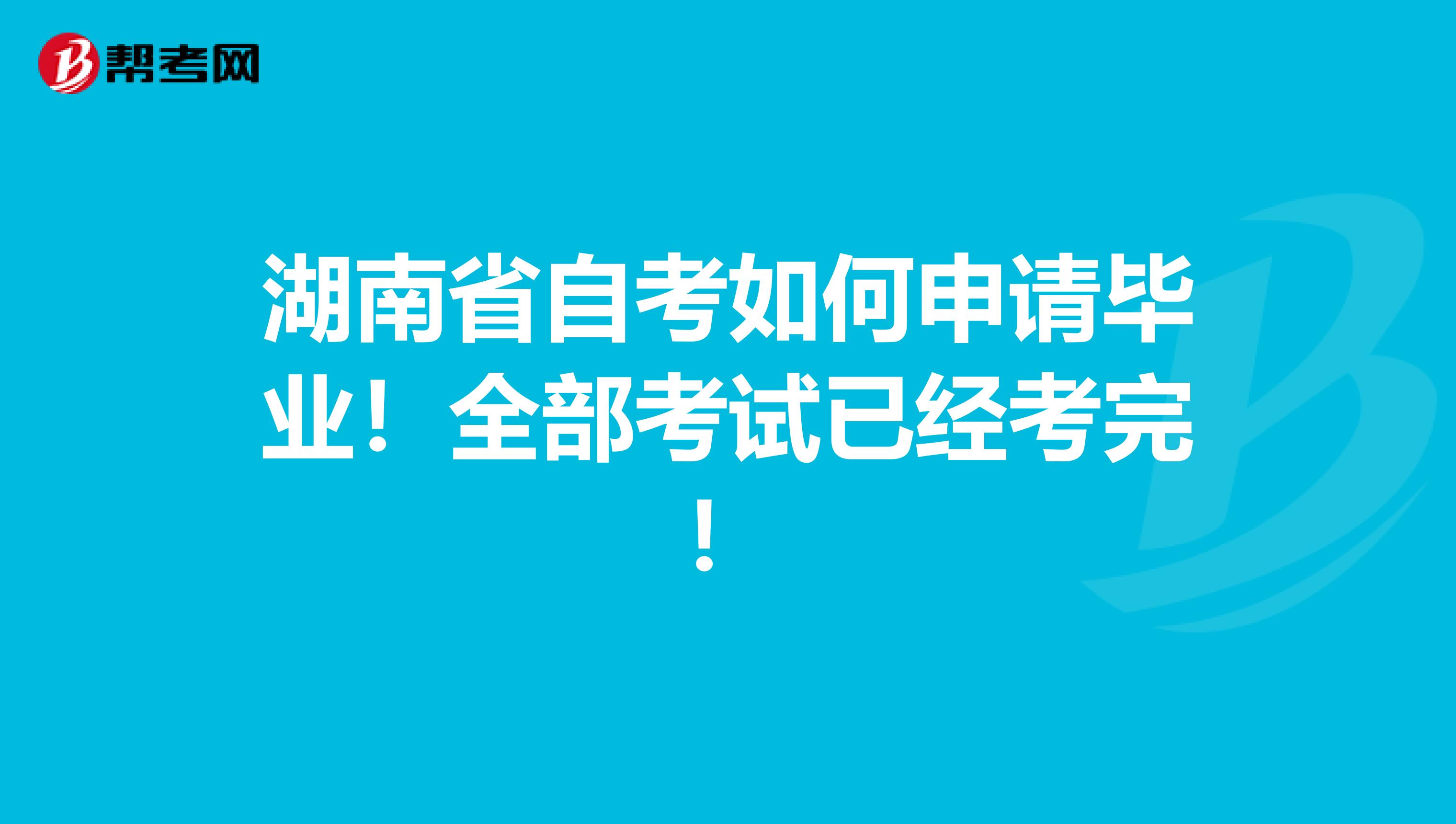 湖南省自考如何申请毕业！全部考试已经考完！