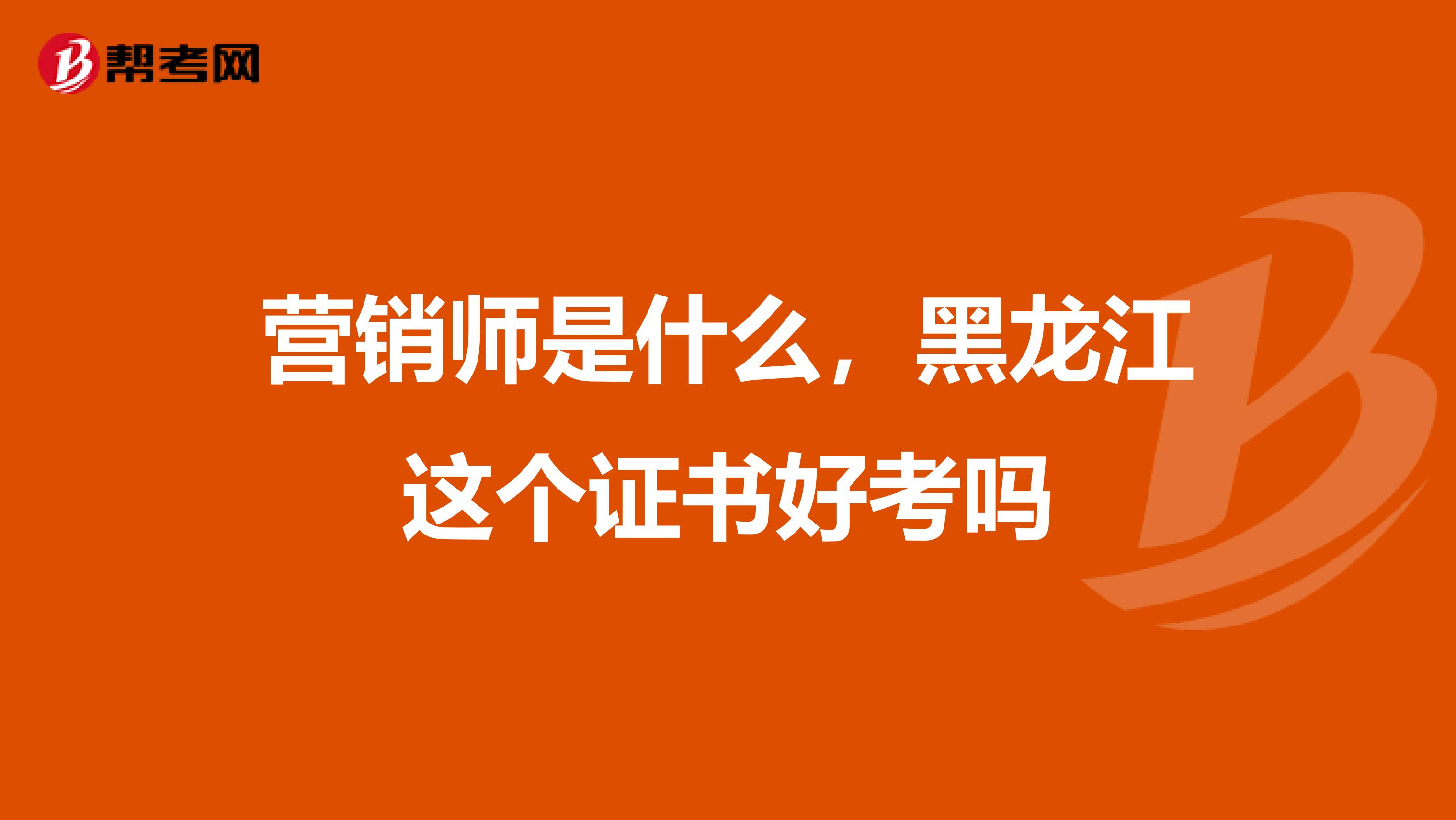 营销师是什么，黑龙江这个证书好考吗