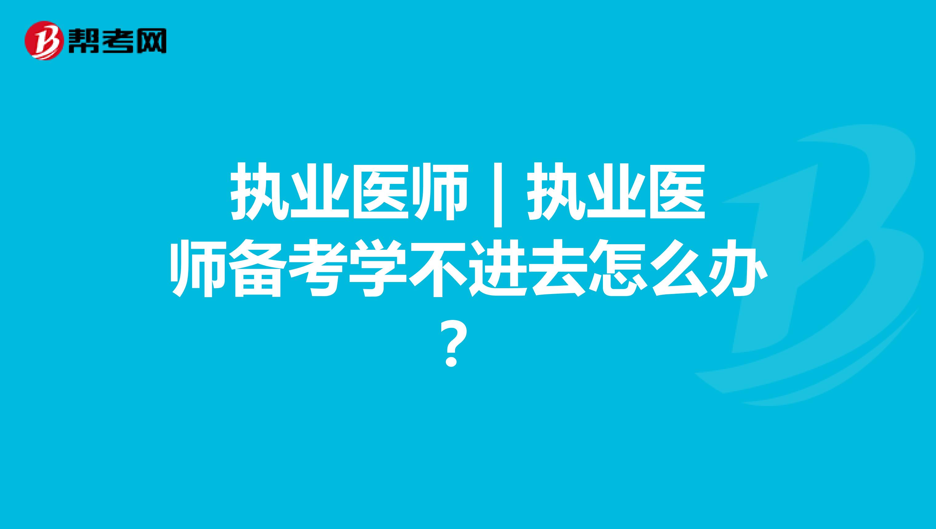 執業醫師 | 執業醫師備考學不進去怎么辦？