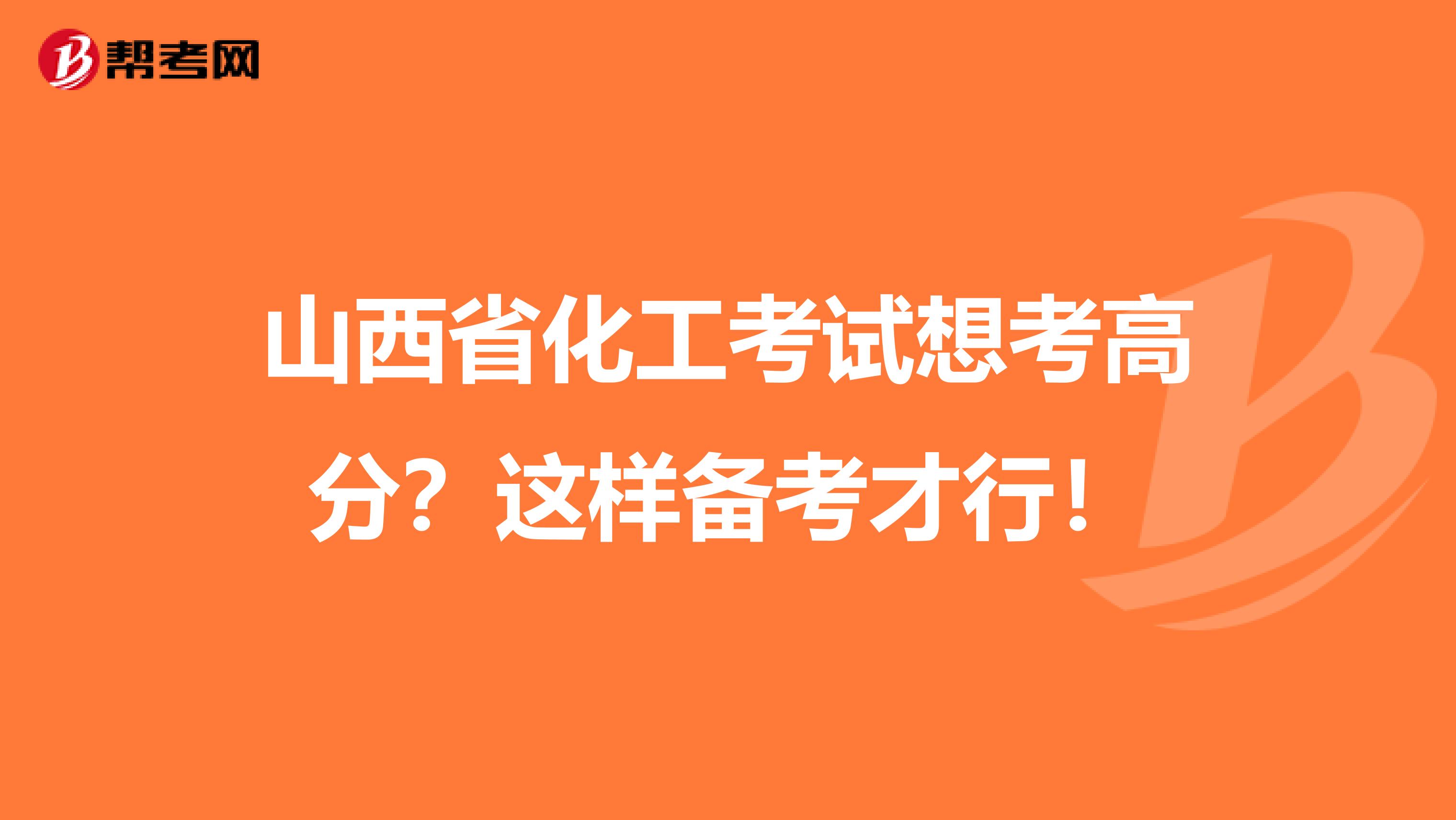 山西省化工考试想考高分？这样备考才行！