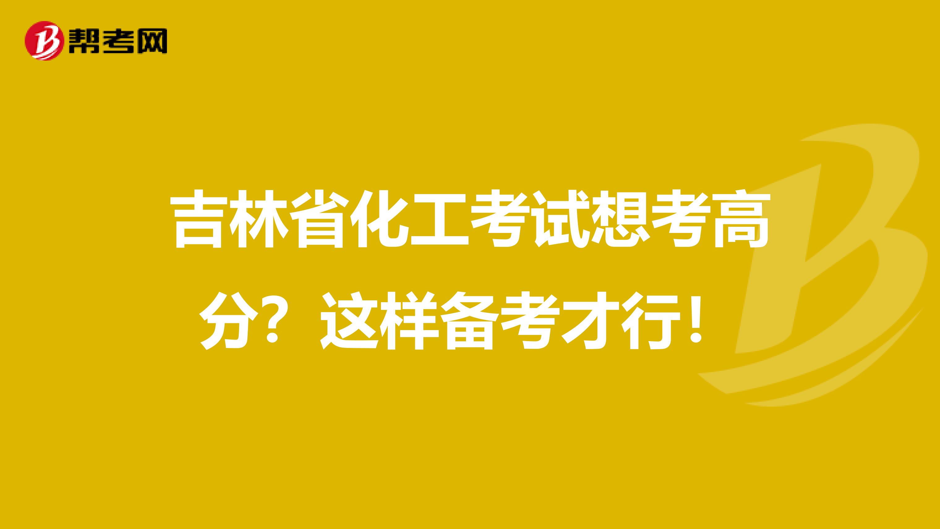 吉林省化工考试想考高分？这样备考才行！