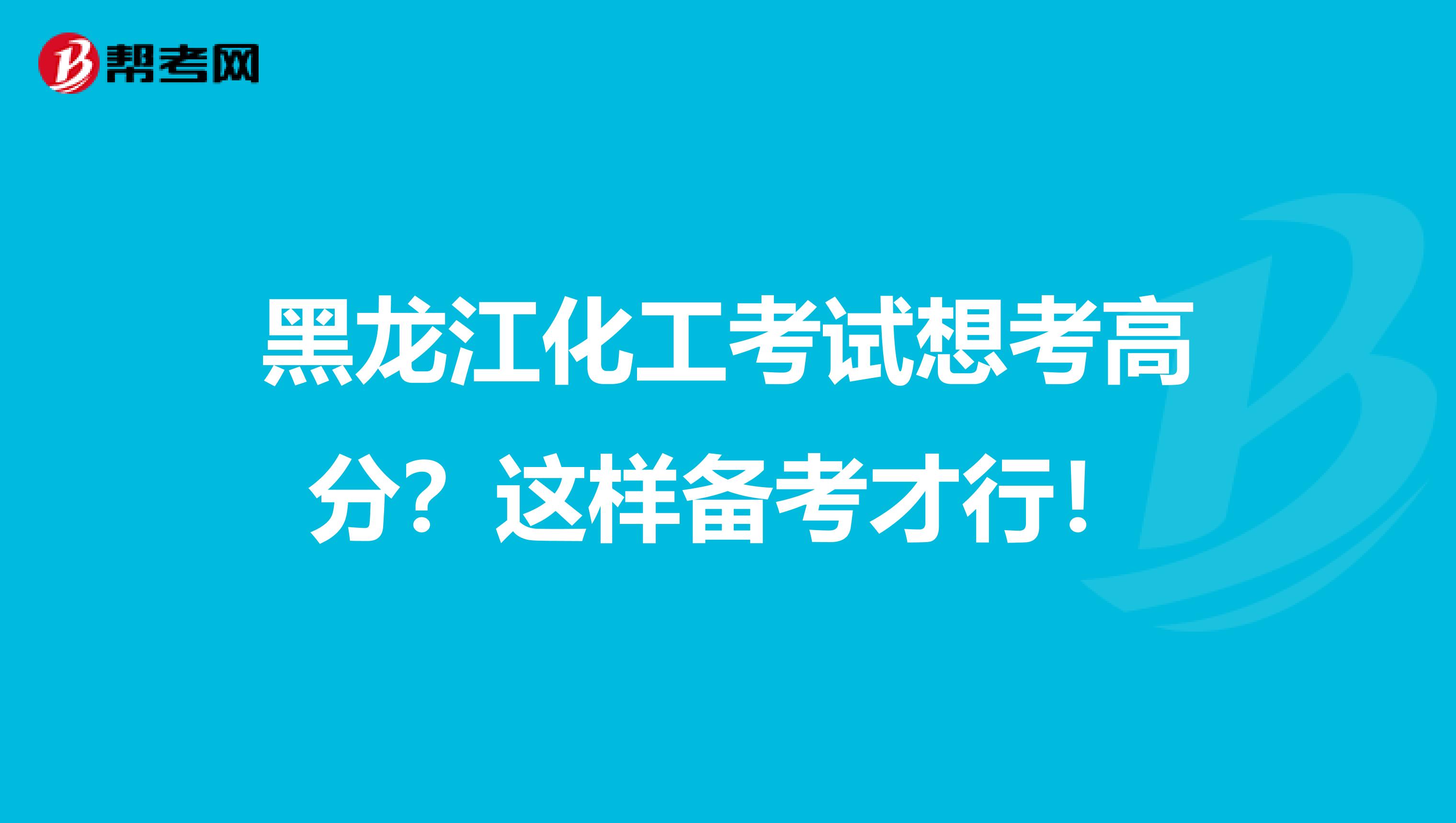 黑龙江化工考试想考高分？这样备考才行！
