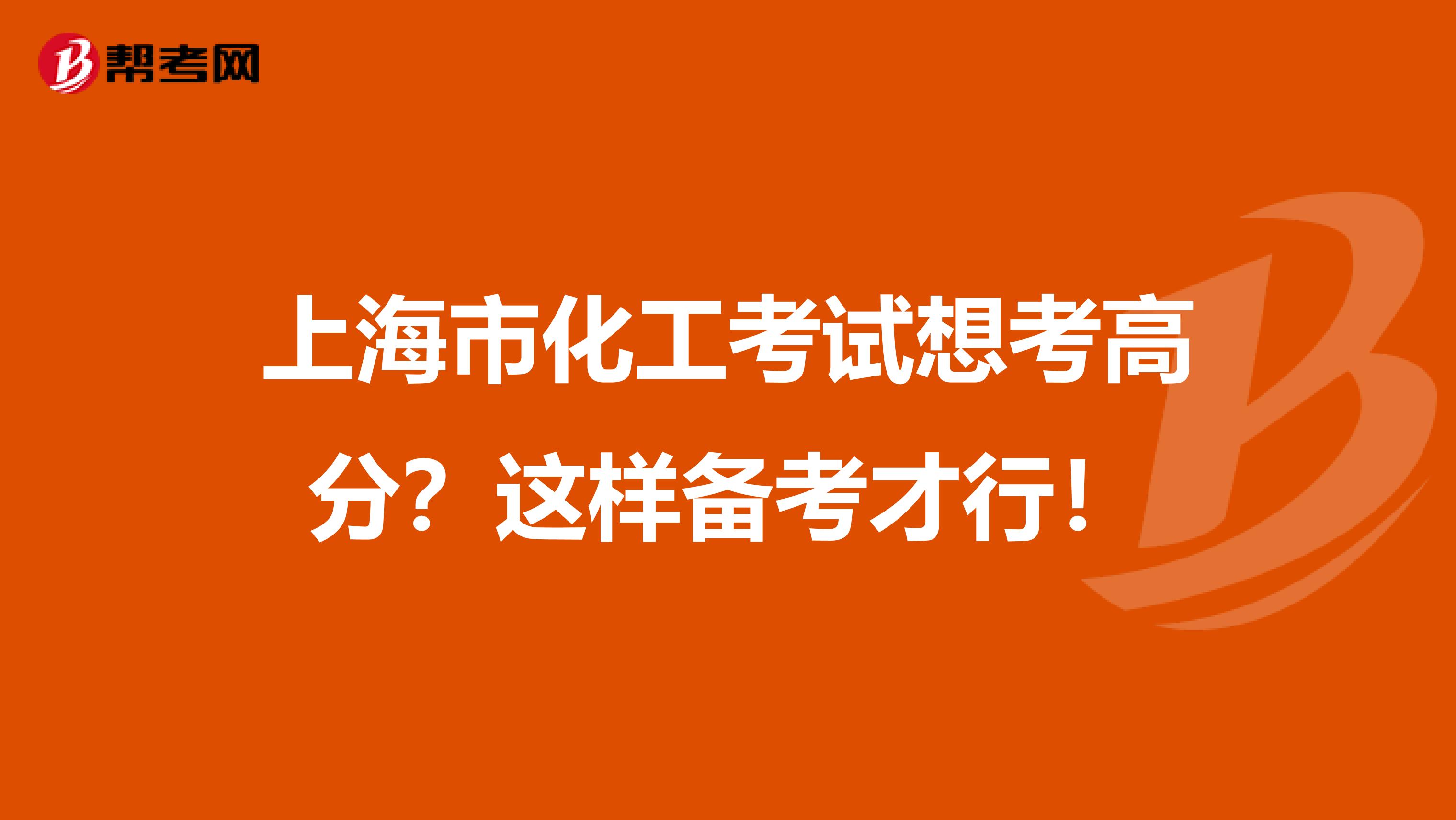 上海市化工考试想考高分？这样备考才行！
