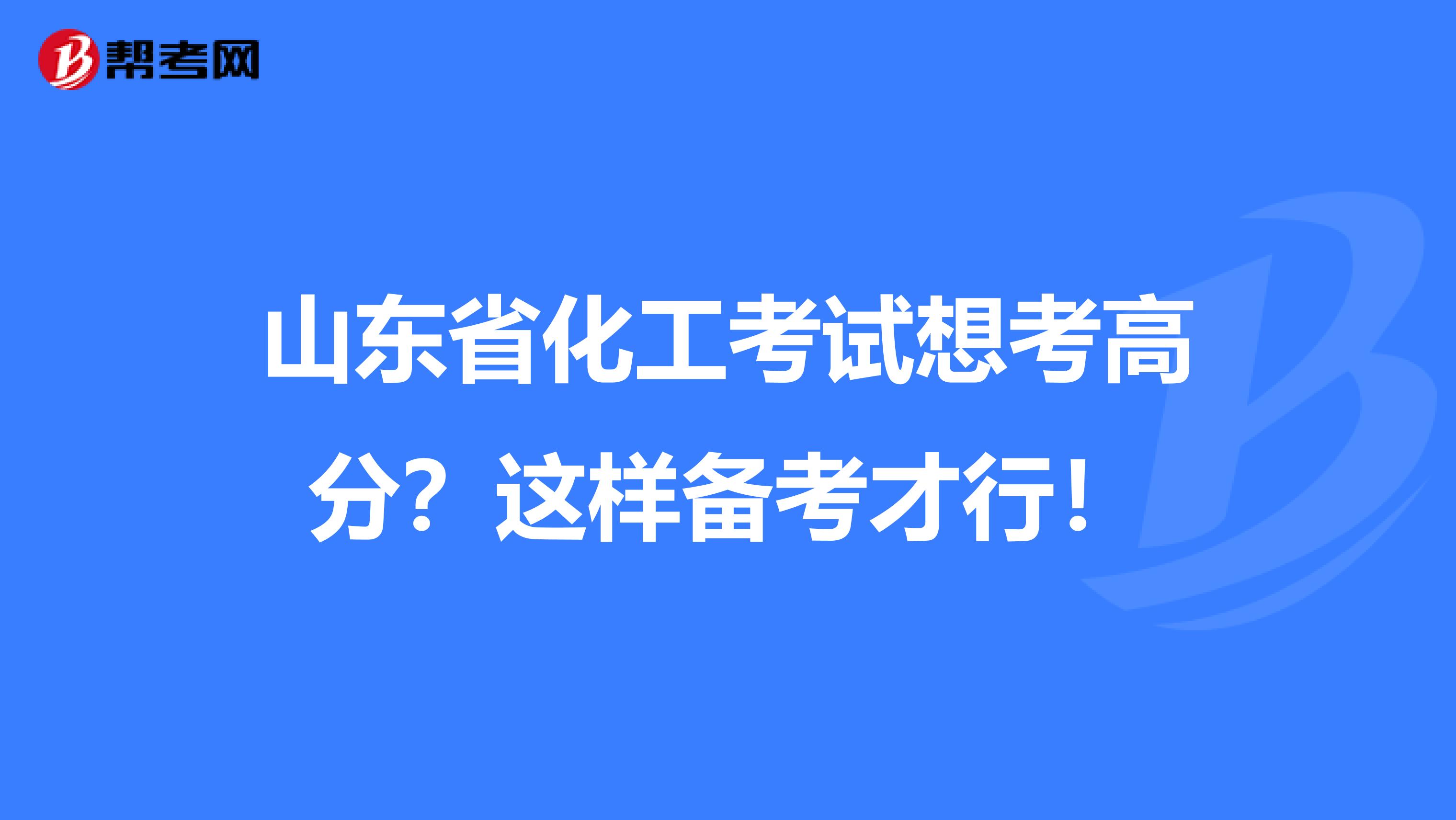 山东省化工考试想考高分？这样备考才行！