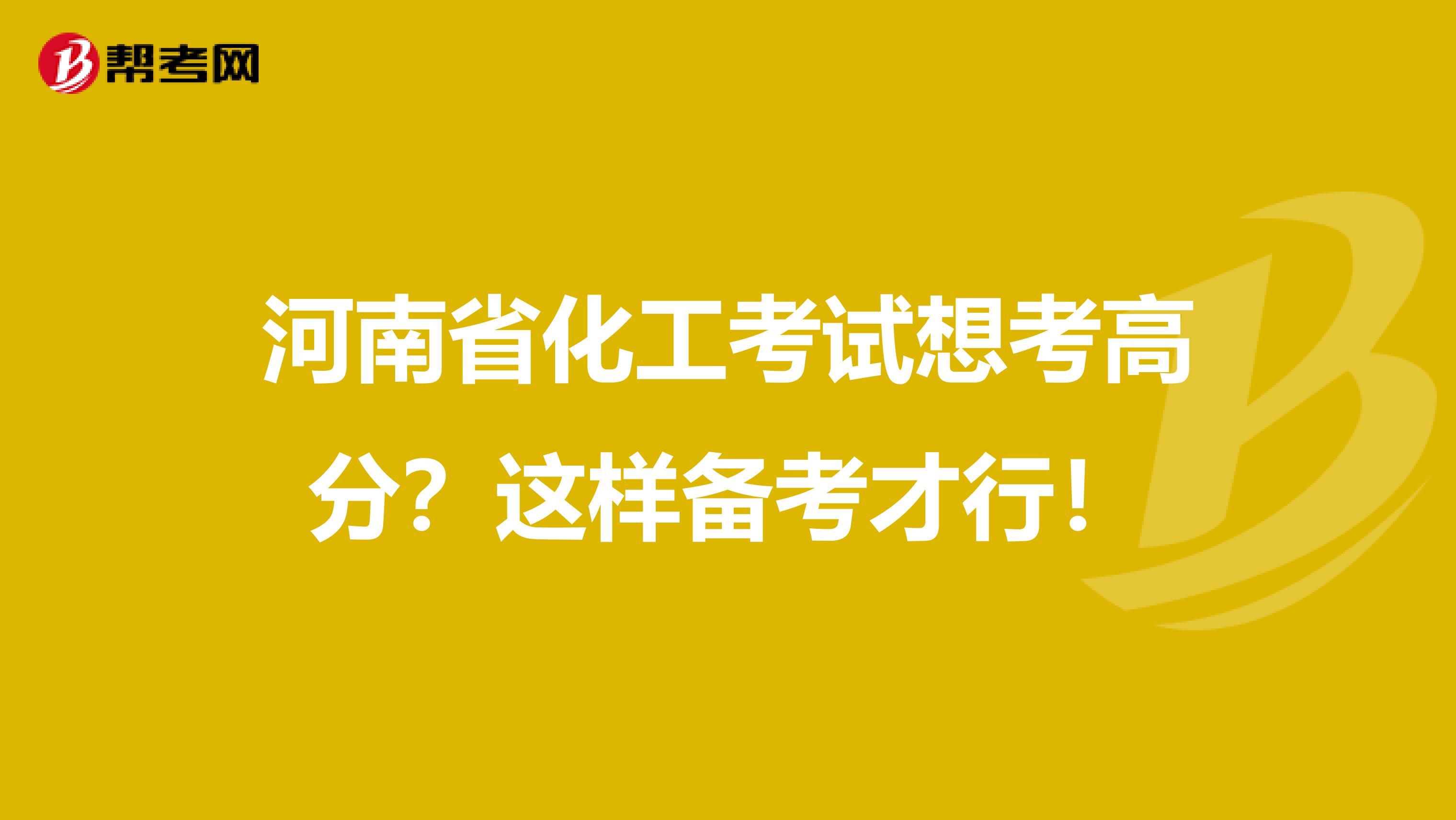 河南省化工考试想考高分？这样备考才行！