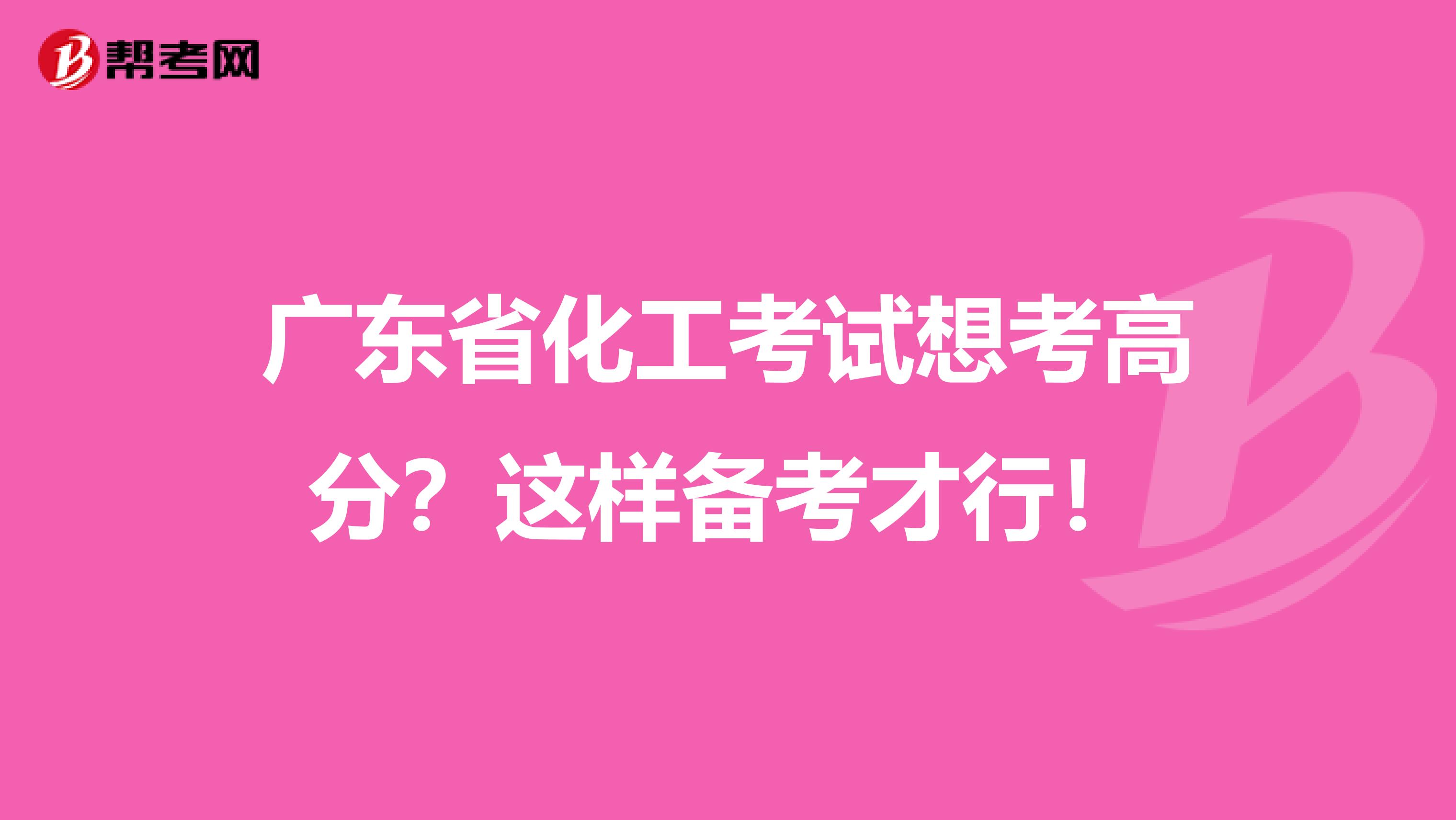广东省化工考试想考高分？这样备考才行！