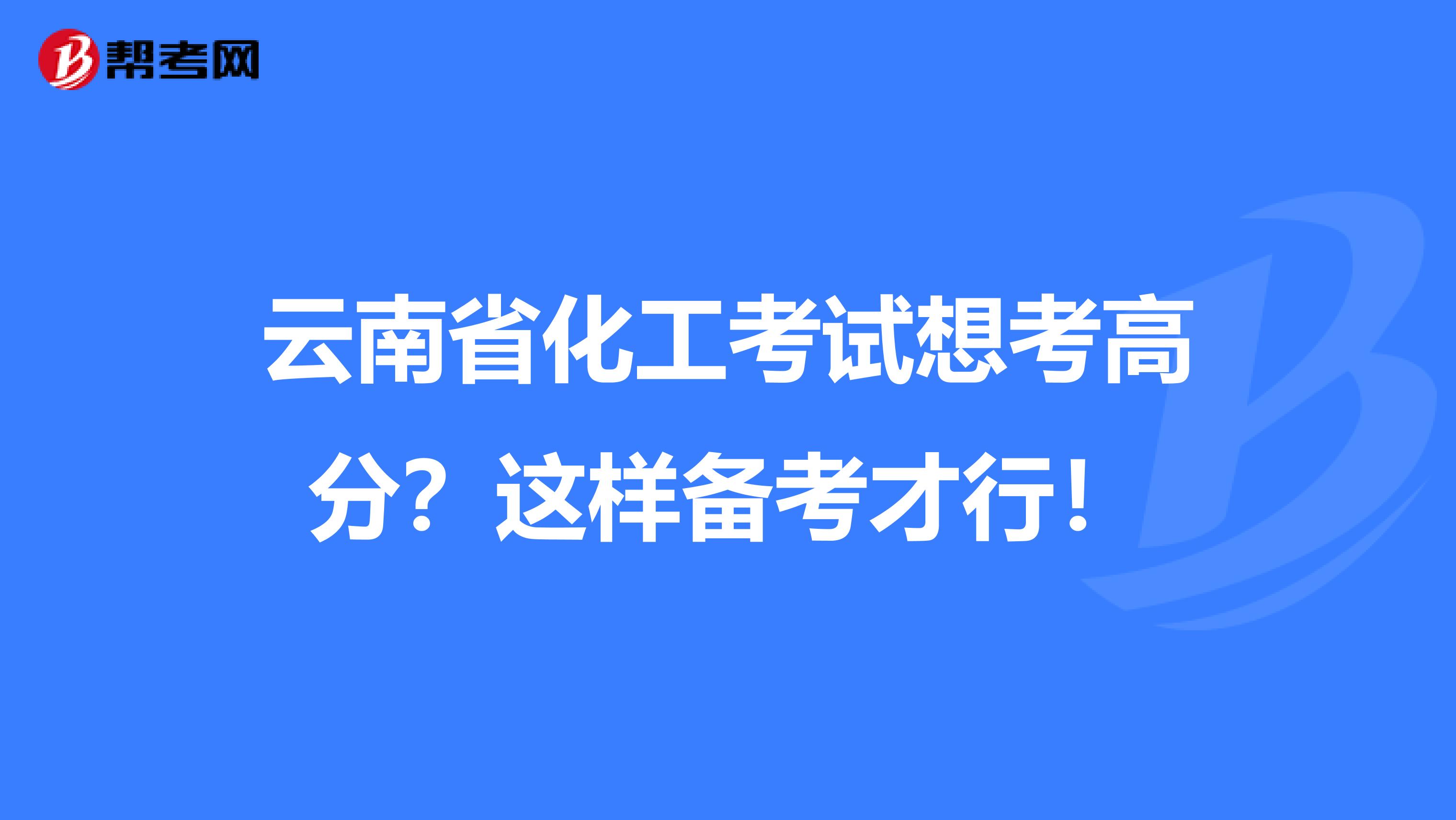 云南省化工考试想考高分？这样备考才行！