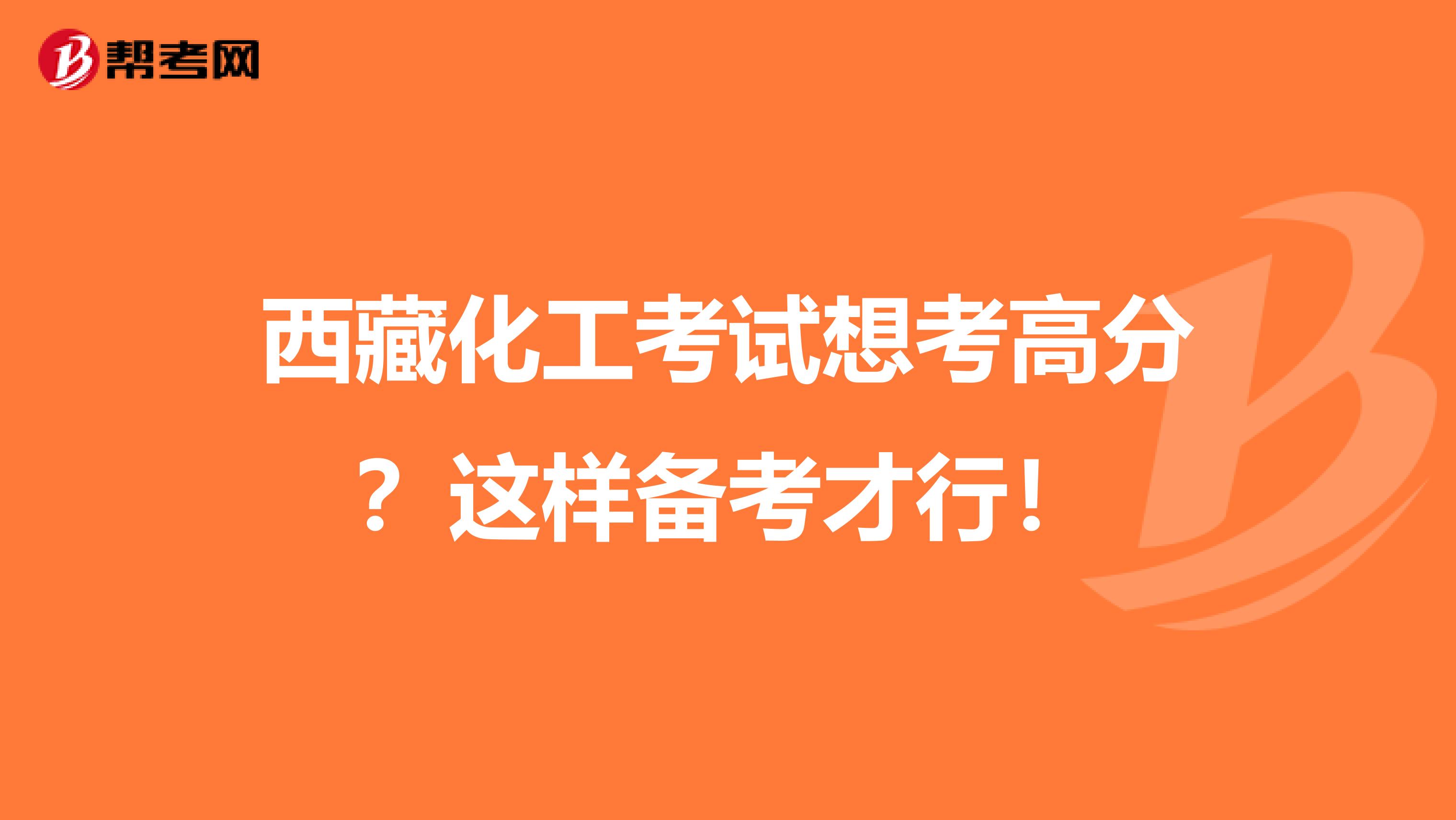 西藏化工考试想考高分?这样备考才行!