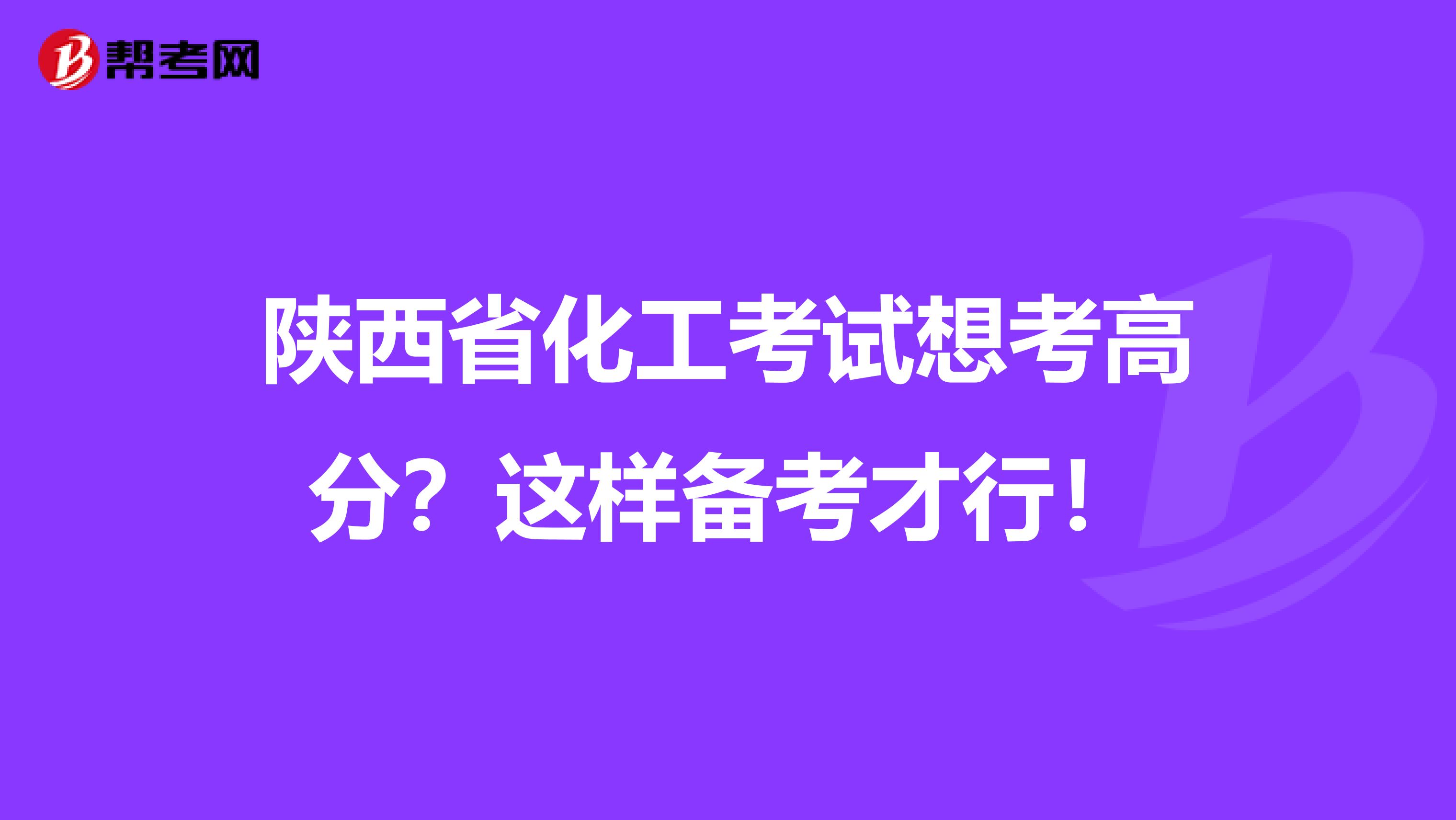 陕西省化工考试想考高分？这样备考才行！