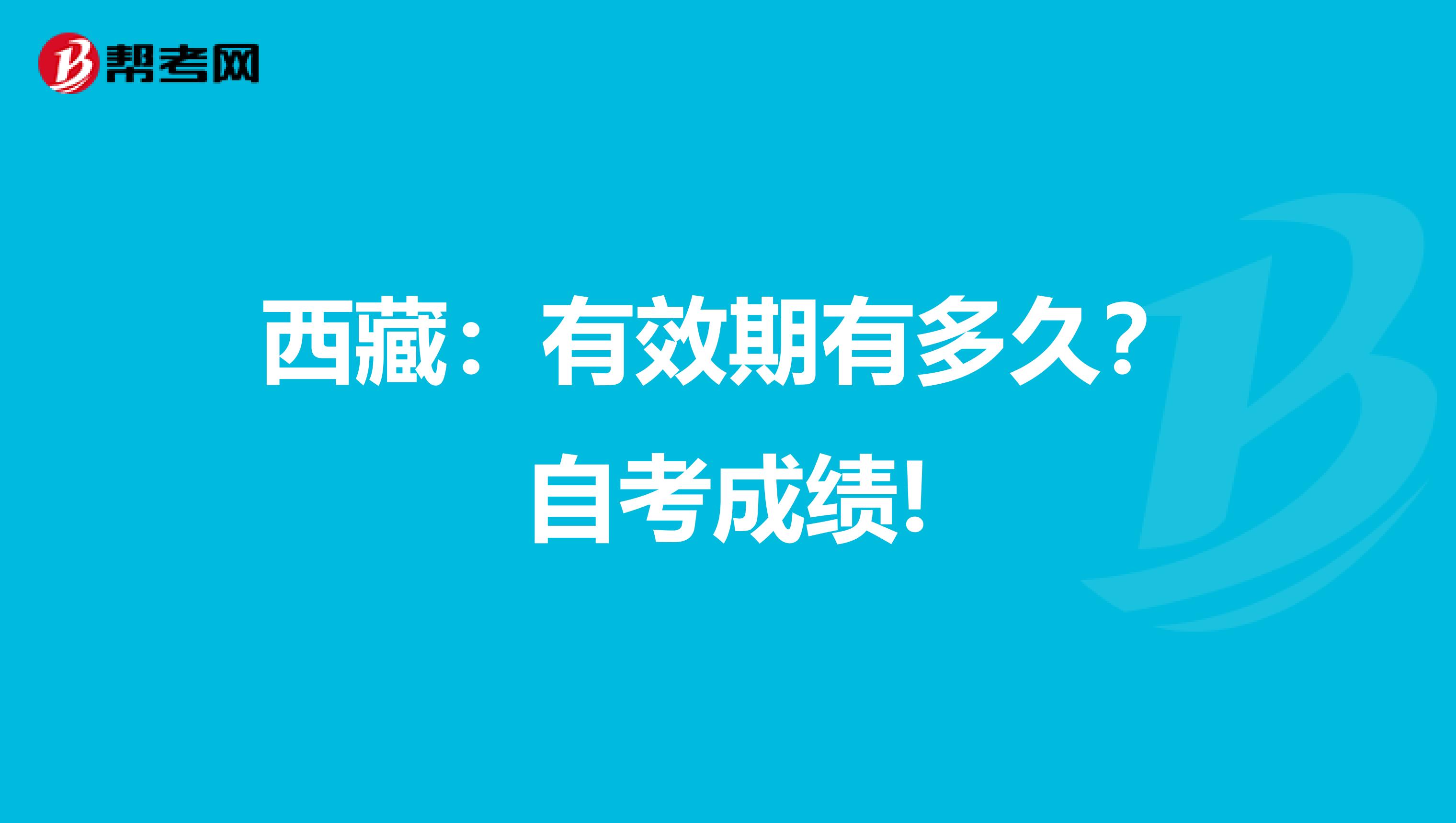 西藏：有效期有多久？自考成绩!