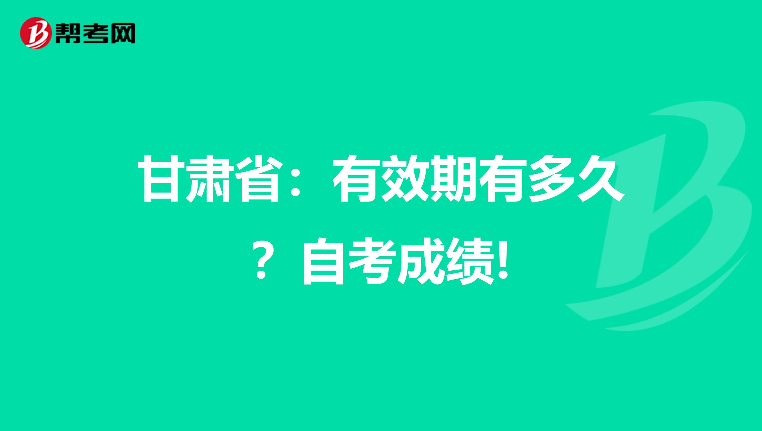 甘肃省：有效期有多久？自考成绩!