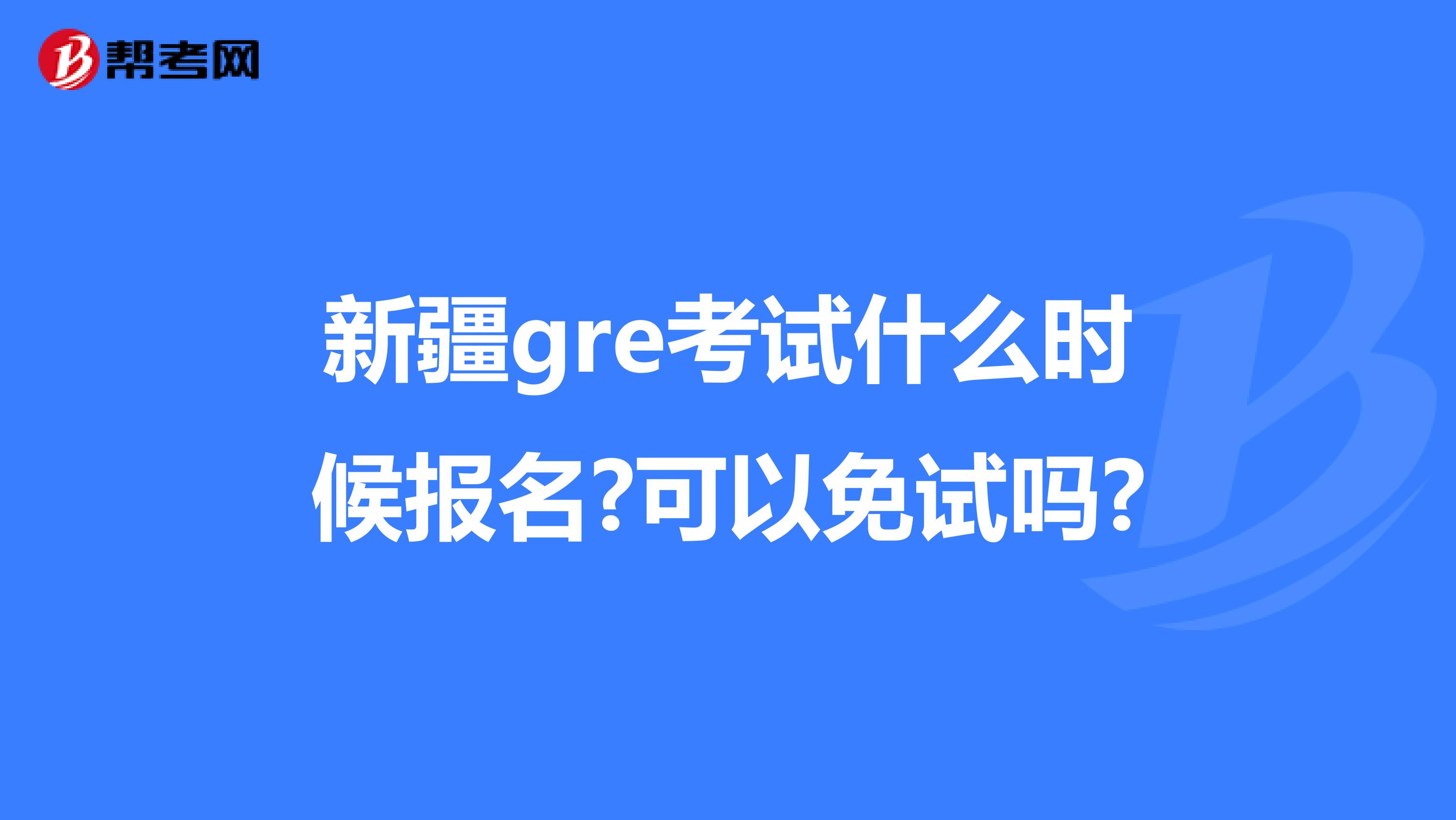 新疆gre考试什么时候报名?可以免试吗?