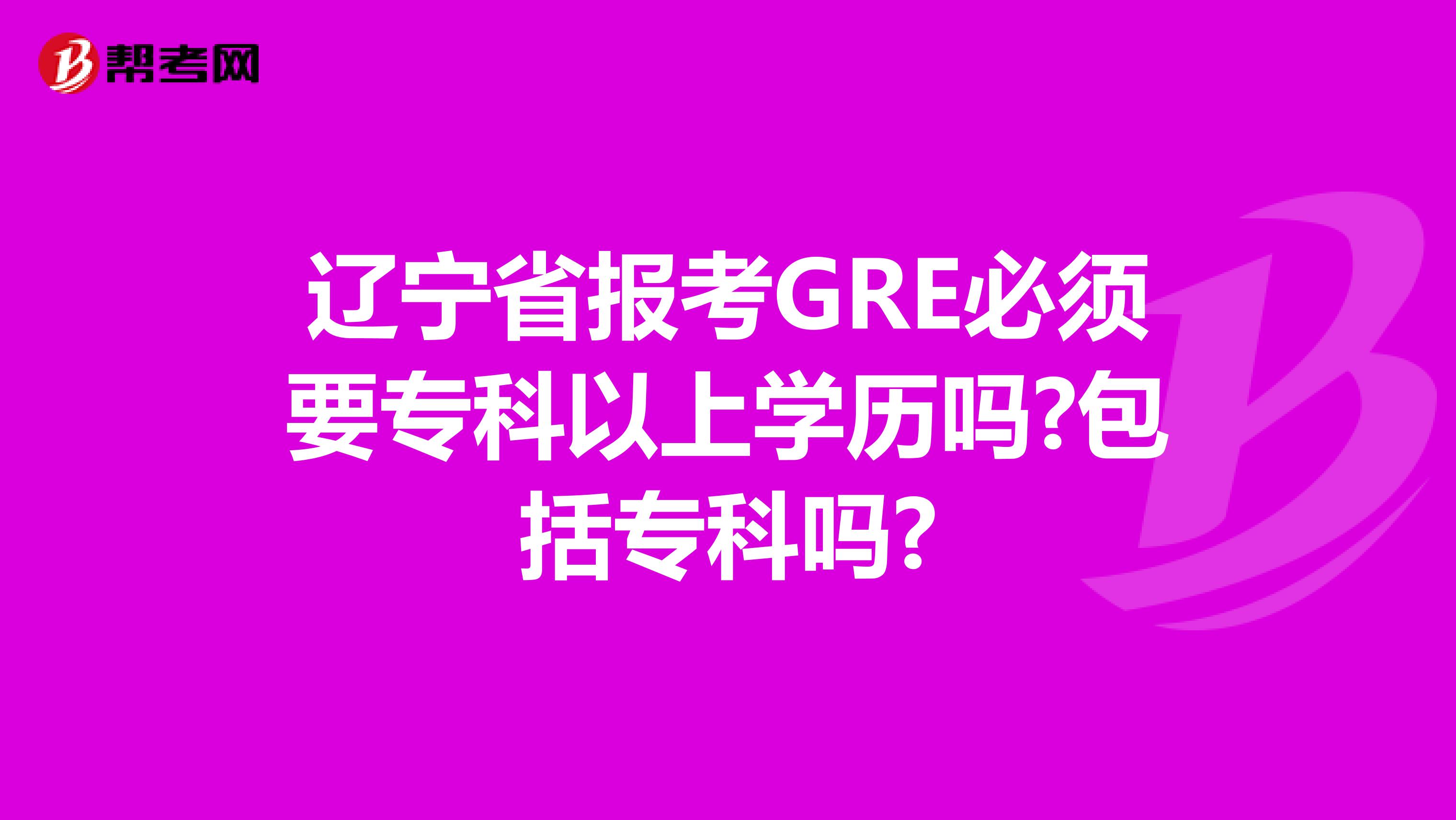 辽宁省报考GRE必须要专科以上学历吗?包括专科吗?