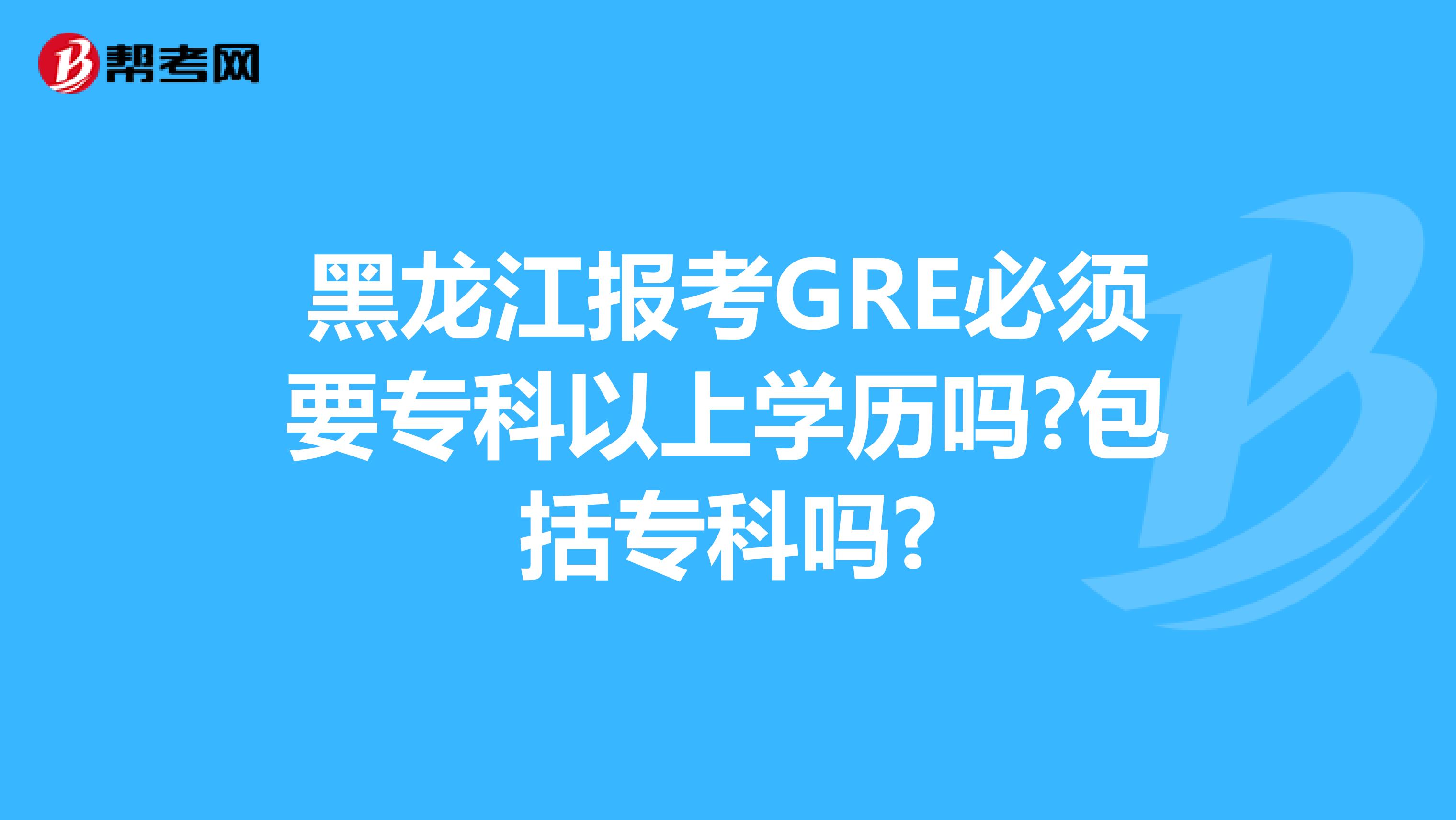 黑龙江报考GRE必须要专科以上学历吗?包括专科吗?