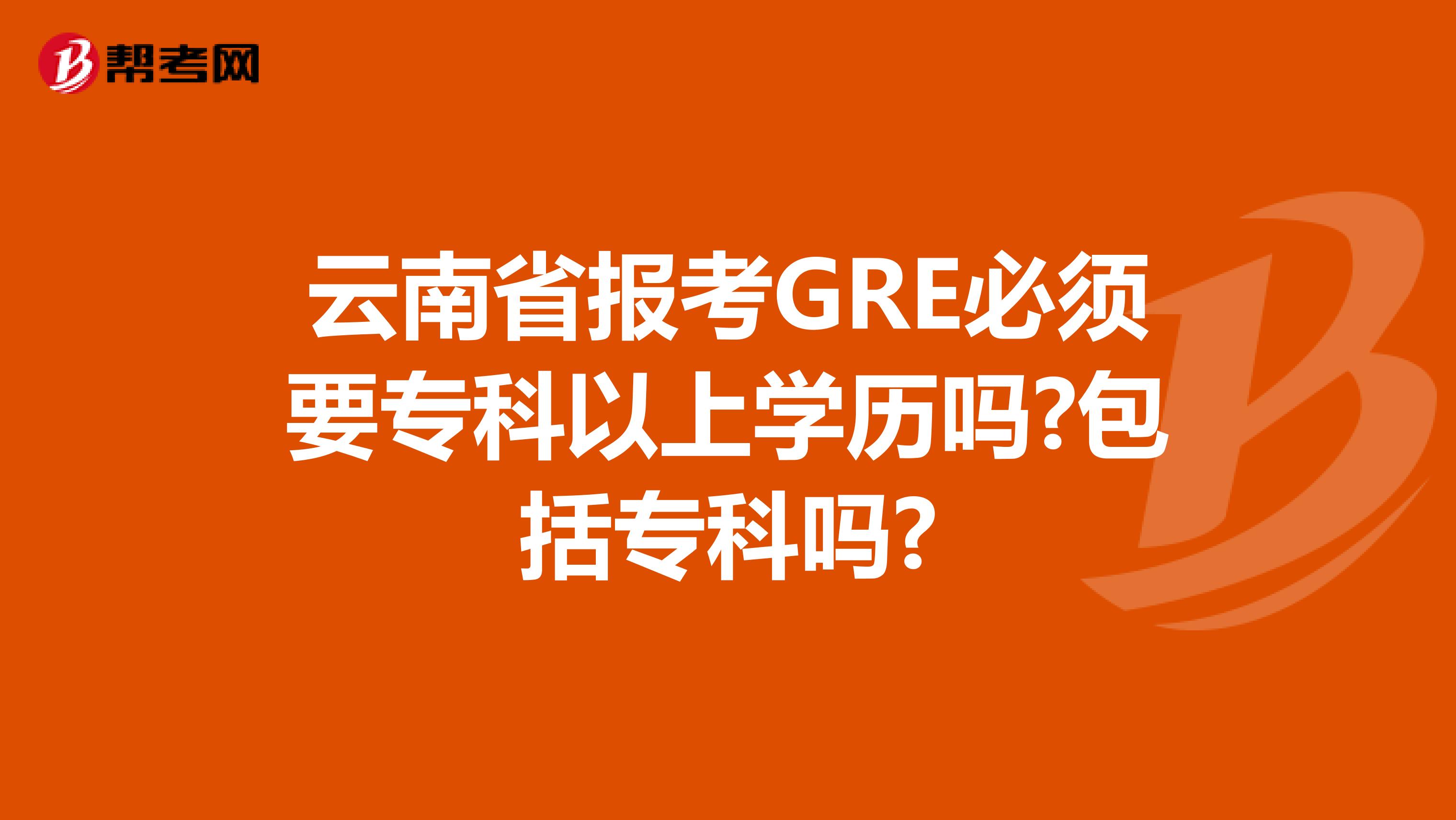 云南省報考GRE必須要?？埔陨蠈W歷嗎?包括專科嗎?