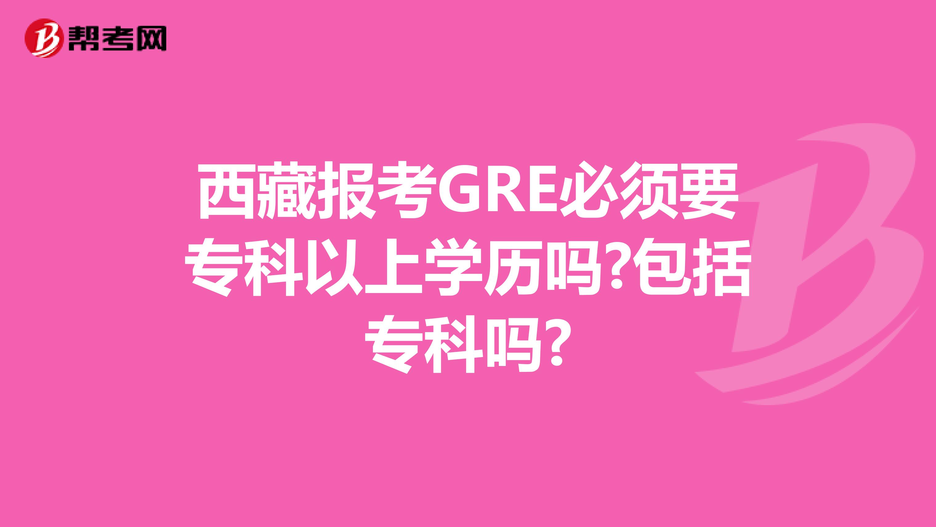 西藏报考GRE必须要专科以上学历吗?包括专科吗?