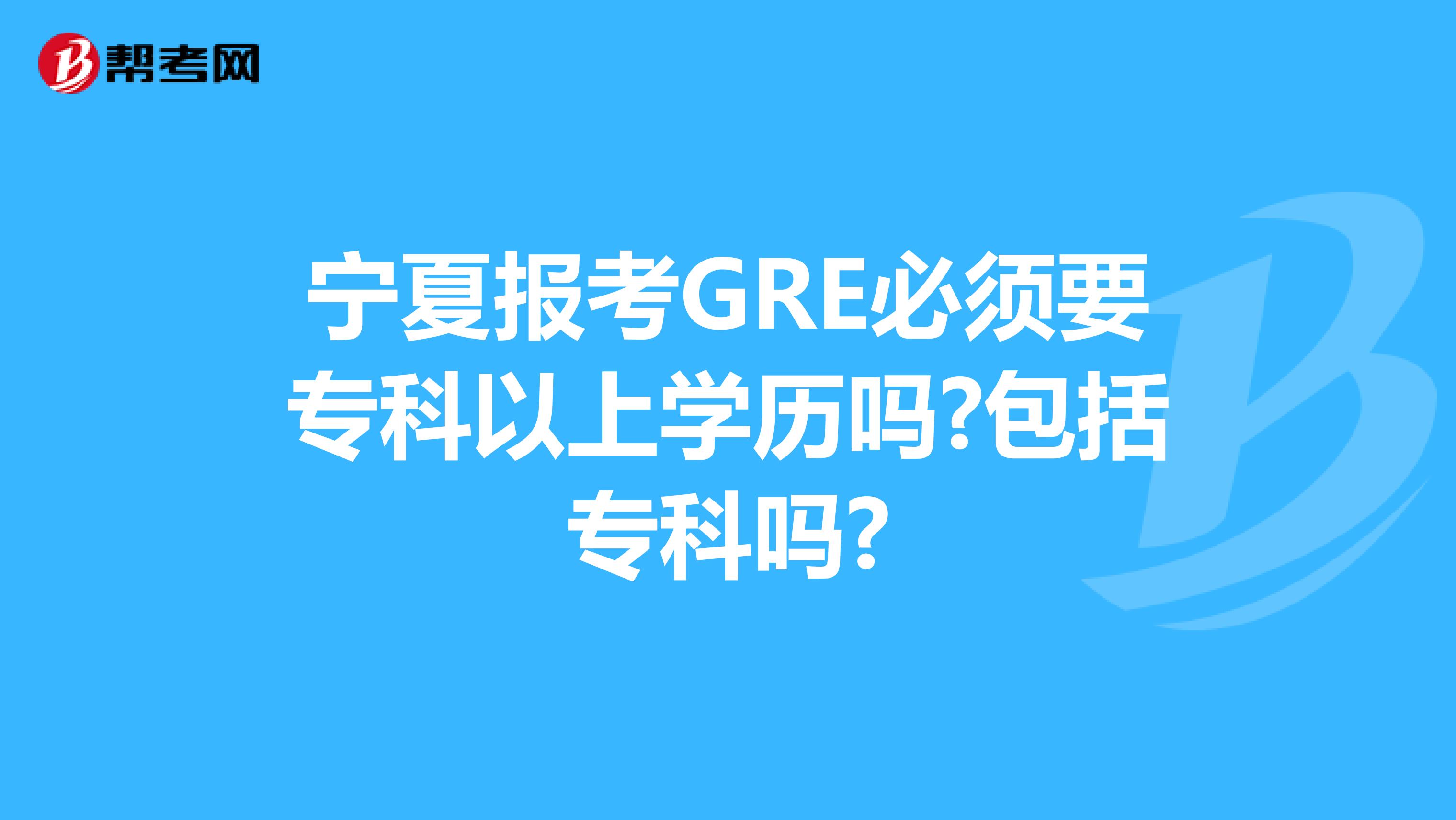 宁夏报考GRE必须要专科以上学历吗?包括专科吗?